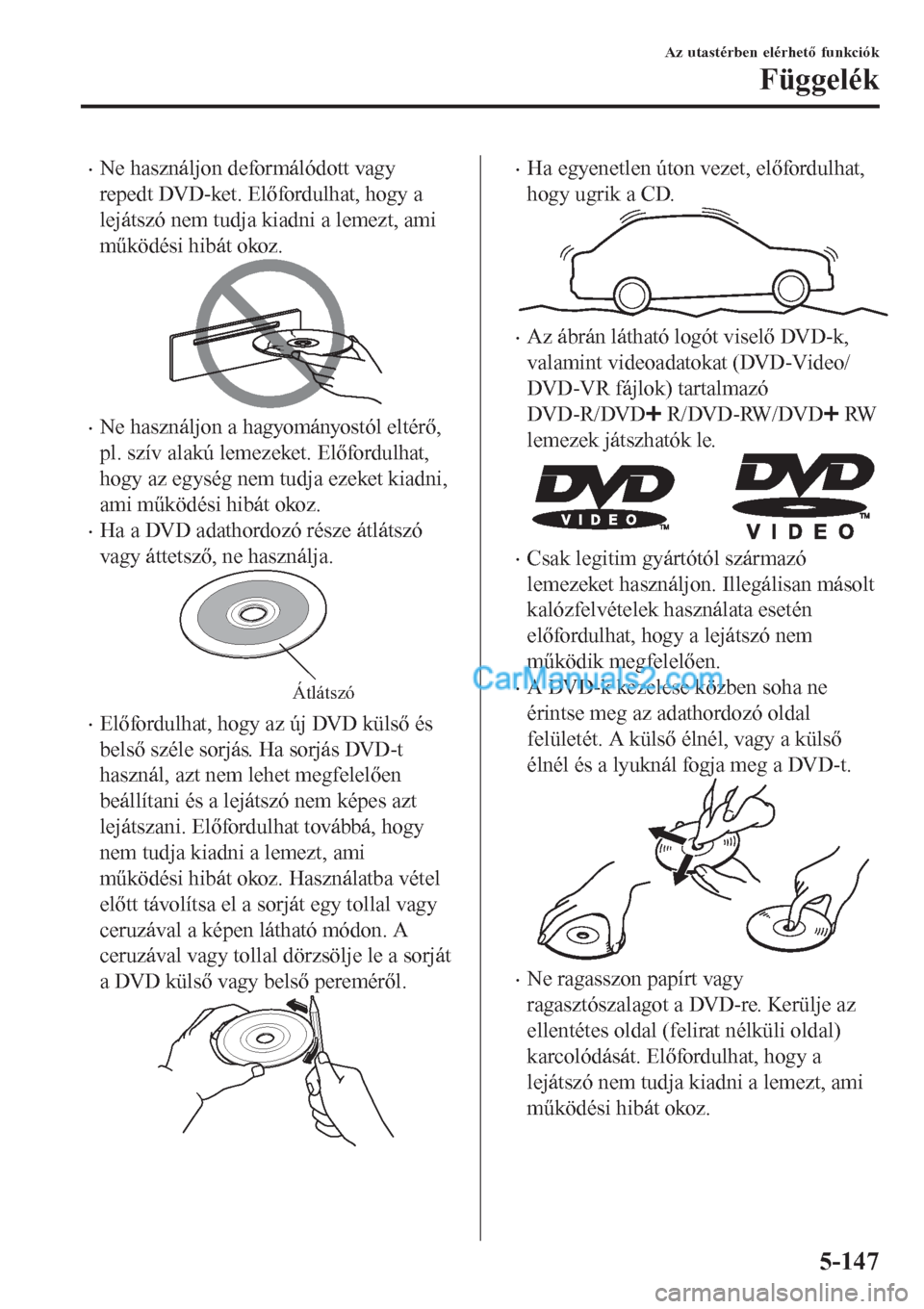 MAZDA MODEL CX-5 2017 Kezelési útmutató (in Hungarian) •Ne használjon deformálódott vagy
repedt DVD-ket. Előfordulhat, hogy a
lejátszó nem tudja kiadni a lemezt, ami
működési hibát okoz.
•Ne használjon a hagyományostól eltérő,
pl. szív MAZDA MODEL CX-5 2017 Kezelési útmutató (in Hungarian) •Ne használjon deformálódott vagy
repedt DVD-ket. Előfordulhat, hogy a
lejátszó nem tudja kiadni a lemezt, ami
működési hibát okoz.
•Ne használjon a hagyományostól eltérő,
pl. szív
