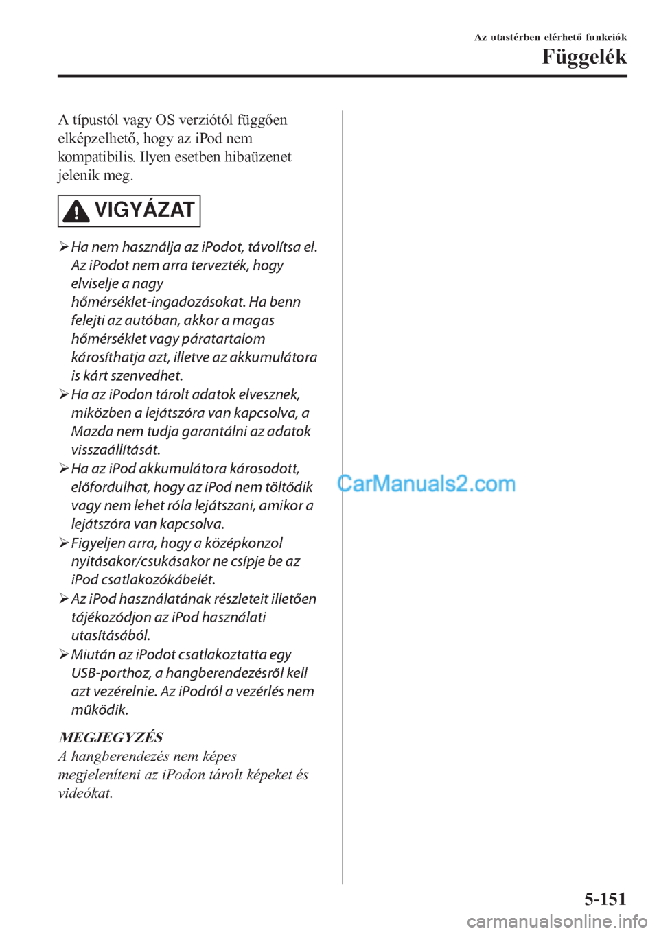 MAZDA MODEL CX-5 2017  Kezelési útmutató (in Hungarian) A típustól vagy OS verziótól függően
elképzelhető, hogy az iPod nem
kompatibilis. Ilyen esetben hibaüzenet
jelenik meg.
VIGYÁZAT
�¾Ha nem használja az iPodot, távolítsa el.
Az iPodot nem
