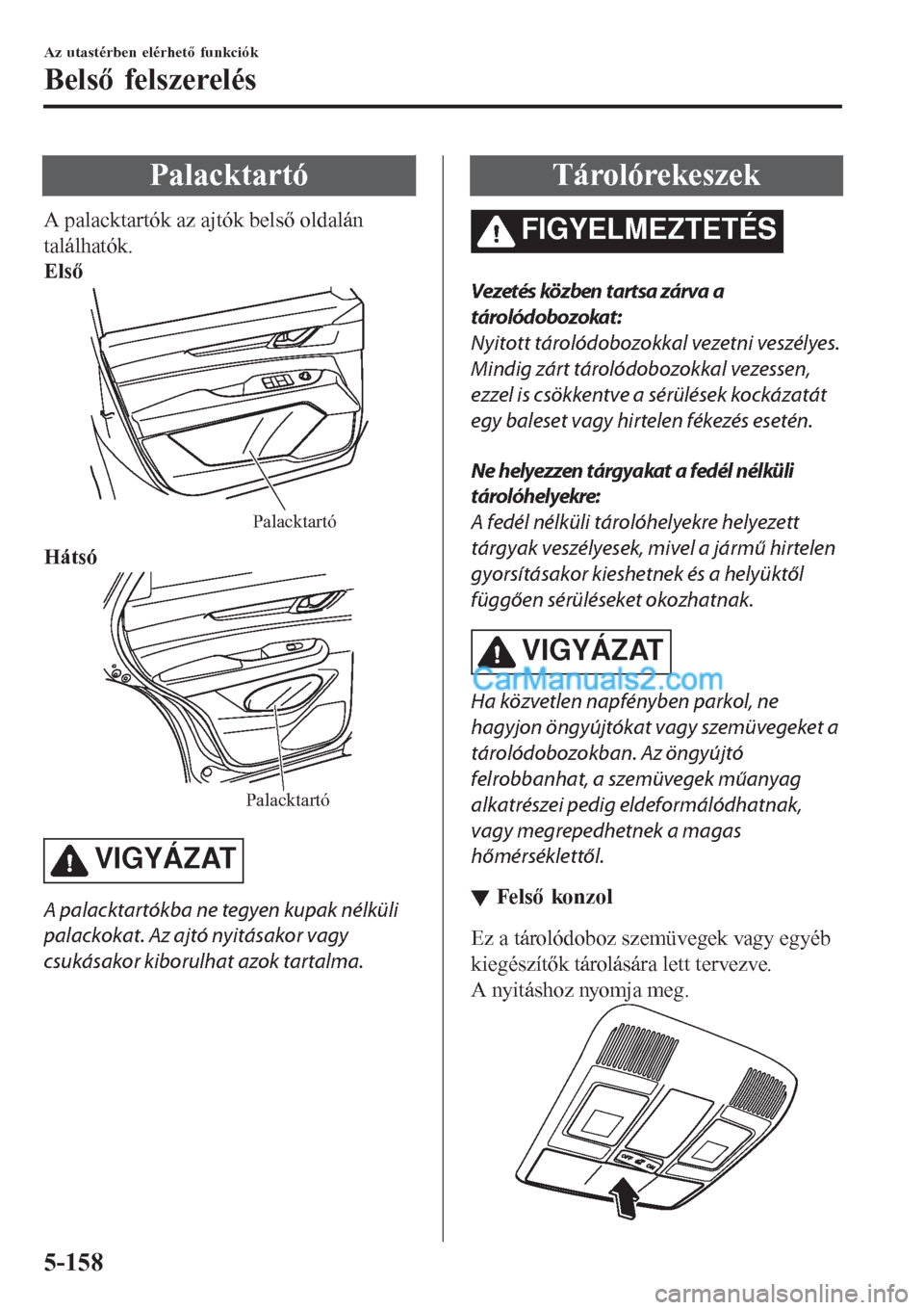 MAZDA MODEL CX-5 2017  Kezelési útmutató (in Hungarian) Palacktartó
A palacktartók az ajtók belső oldalán
találhatók.
Első
Palacktartó
Hátsó
Palacktartó
VIGYÁZAT
A palacktartókba ne tegyen kupak nélküli
palackokat. Az ajtó nyitásakor vagy
