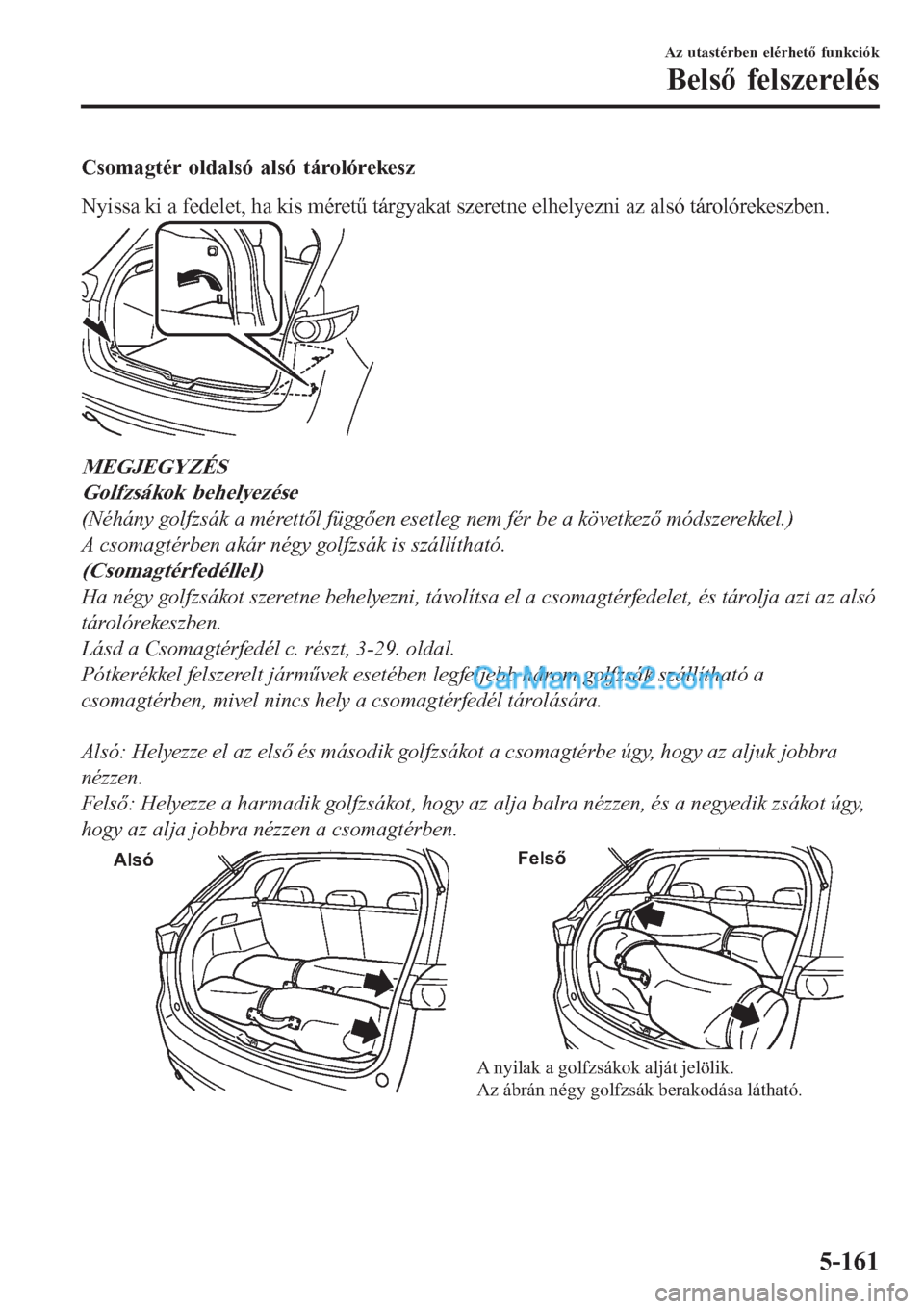 MAZDA MODEL CX-5 2017  Kezelési útmutató (in Hungarian) Csomagtér oldalsó alsó tárolórekesz
Nyissa ki a fedelet, ha kis méretű tárgyakat szeretne elhelyezni az alsó tárolórekeszben.
MEGJEGYZÉS
Golfzsákok behelyezése
(Néhány golfzsák a mér
