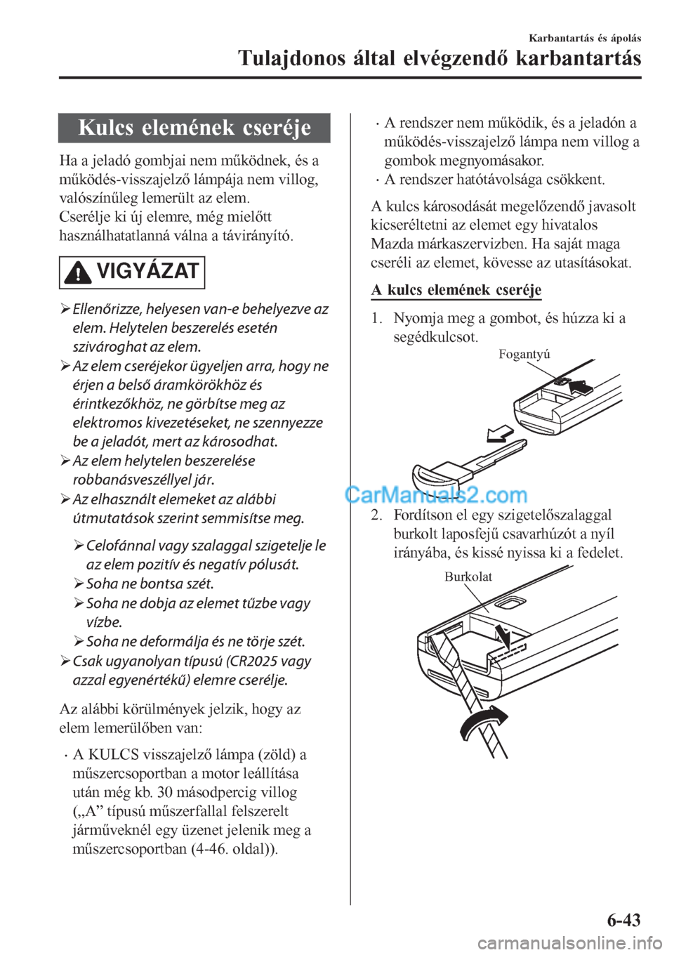 MAZDA MODEL CX-5 2017 Kezelési útmutató (in Hungarian) Kulcs elemének cseréje
Ha a jeladó gombjai nem működnek, és a
működés-visszajelző lámpája nem villog,
valószínűleg lemerült az elem.
Cserélje ki új elemre, még mielőtt
használhata MAZDA MODEL CX-5 2017 Kezelési útmutató (in Hungarian) Kulcs elemének cseréje
Ha a jeladó gombjai nem működnek, és a
működés-visszajelző lámpája nem villog,
valószínűleg lemerült az elem.
Cserélje ki új elemre, még mielőtt
használhata