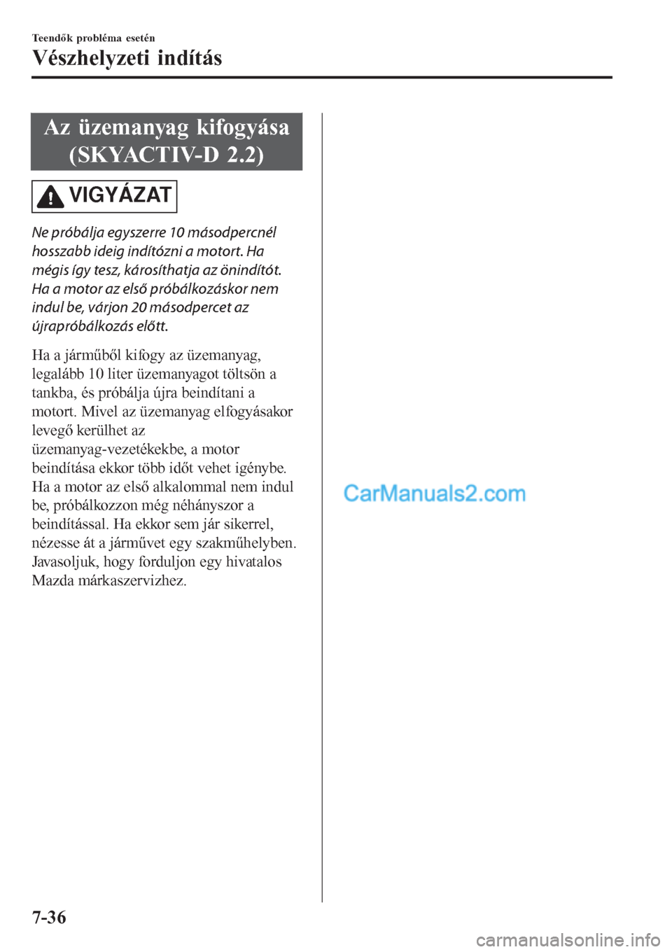 MAZDA MODEL CX-5 2017 Kezelési útmutató (in Hungarian) Az üzemanyag kifogyása
(SKYACTIV-D 2.2)
VIGYÁZAT
Ne próbálja egyszerre 10 másodpercnél
hosszabb ideig indítózni a motort. Ha
mégis így tesz, károsíthatja az önindítót.
Ha a motor az el MAZDA MODEL CX-5 2017 Kezelési útmutató (in Hungarian) Az üzemanyag kifogyása
(SKYACTIV-D 2.2)
VIGYÁZAT
Ne próbálja egyszerre 10 másodpercnél
hosszabb ideig indítózni a motort. Ha
mégis így tesz, károsíthatja az önindítót.
Ha a motor az el