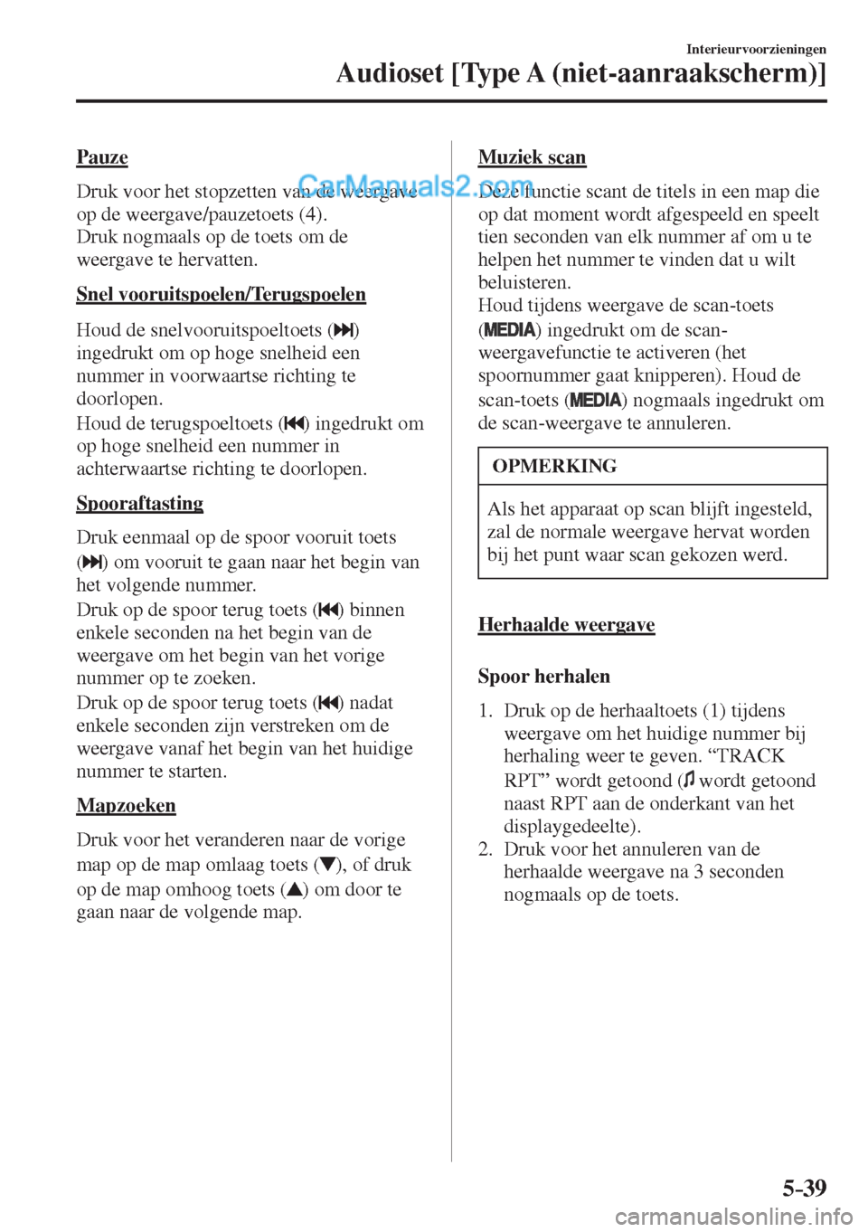 MAZDA MODEL CX-5 2017  Handleiding (in Dutch) 5–39
Interieurvoorzieningen
Audioset [Type A (niet-aanraakscherm)]
  P a u z e
    Druk voor het stopzetten van de weergave 
op de weergave/pauzetoets ( 4 ).
  Druk nogmaals op de toets om de 
weerg