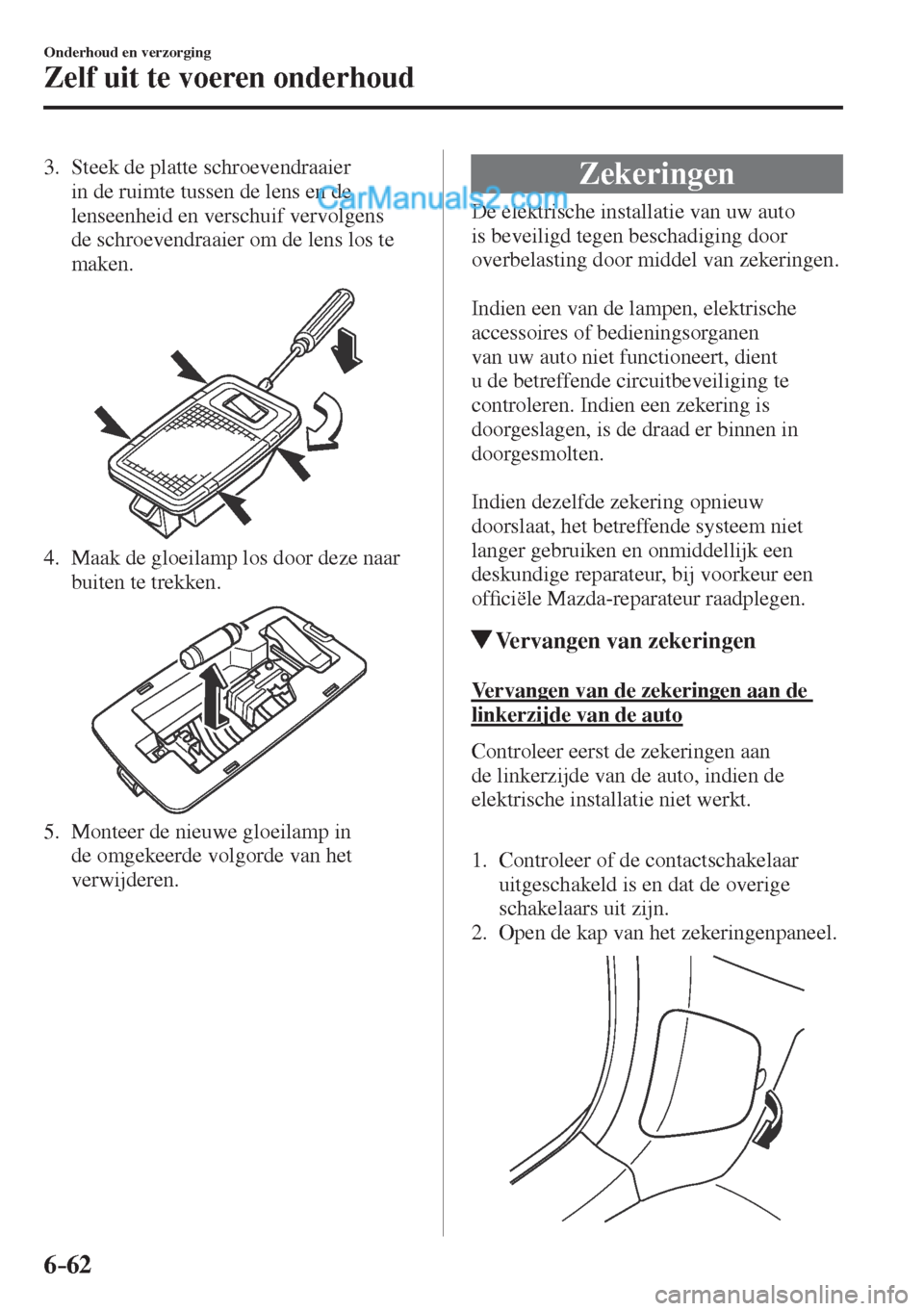 MAZDA MODEL CX-5 2017  Handleiding (in Dutch) 6–62
Onderhoud en verzorging
Zelf uit te voeren onderhoud
   3.   Steek  de  platte  schroevendraaier 
in de ruimte tussen de lens en de 
lenseenheid en verschuif vervolgens 
de schroevendraaier om 