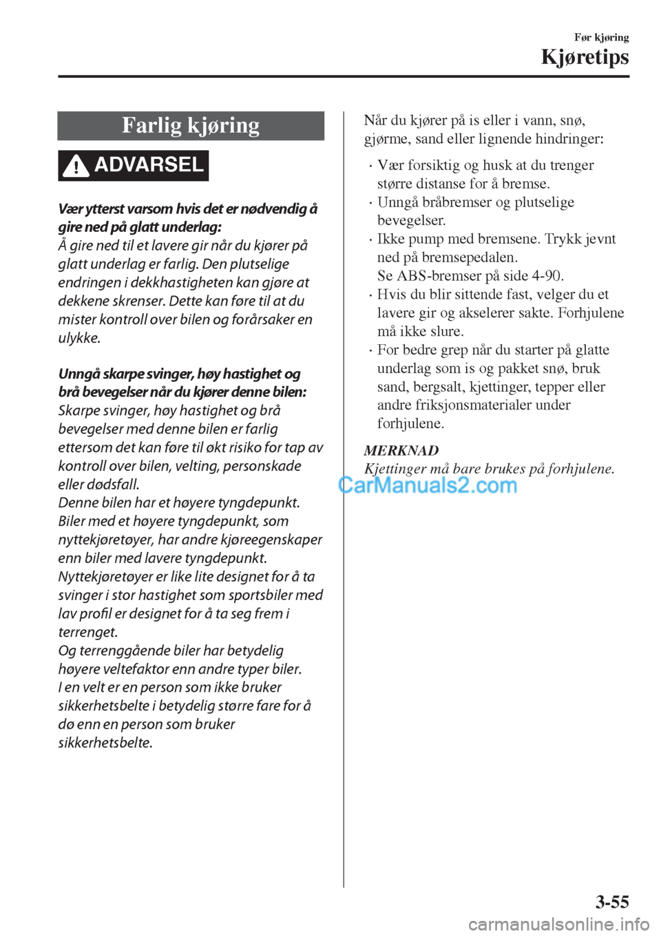 MAZDA MODEL CX-5 2017  Brukerhåndbok (in Norwegian) Farlig kjøring
ADVARSEL
Vær ytterst varsom hvis det er nødvendig å
gire ned på glatt underlag:
Å gire ned til et lavere gir når du kjører på
glatt underlag er farlig. Den plutselige
endringen