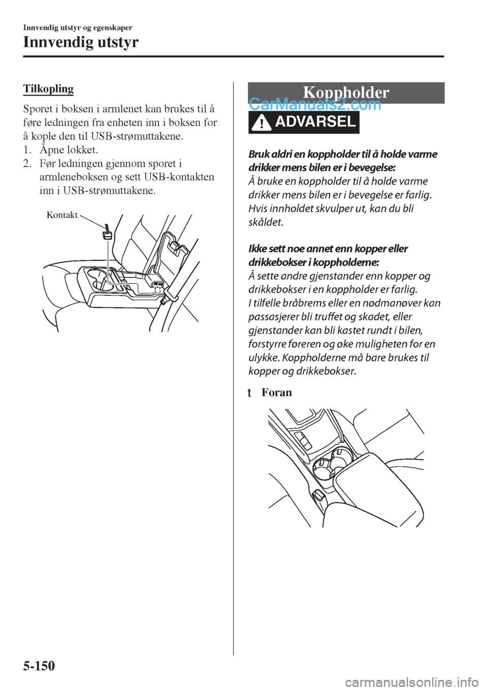 MAZDA MODEL CX-5 2017  Brukerhåndbok (in Norwegian) Tilkopling
Sporet i boksen i armlenet kan brukes til å
føre ledningen fra enheten inn i boksen for
å kople den til USB-strømuttakene.
1. Åpne lokket.
2. Før ledningen gjennom sporet i
armlenebok