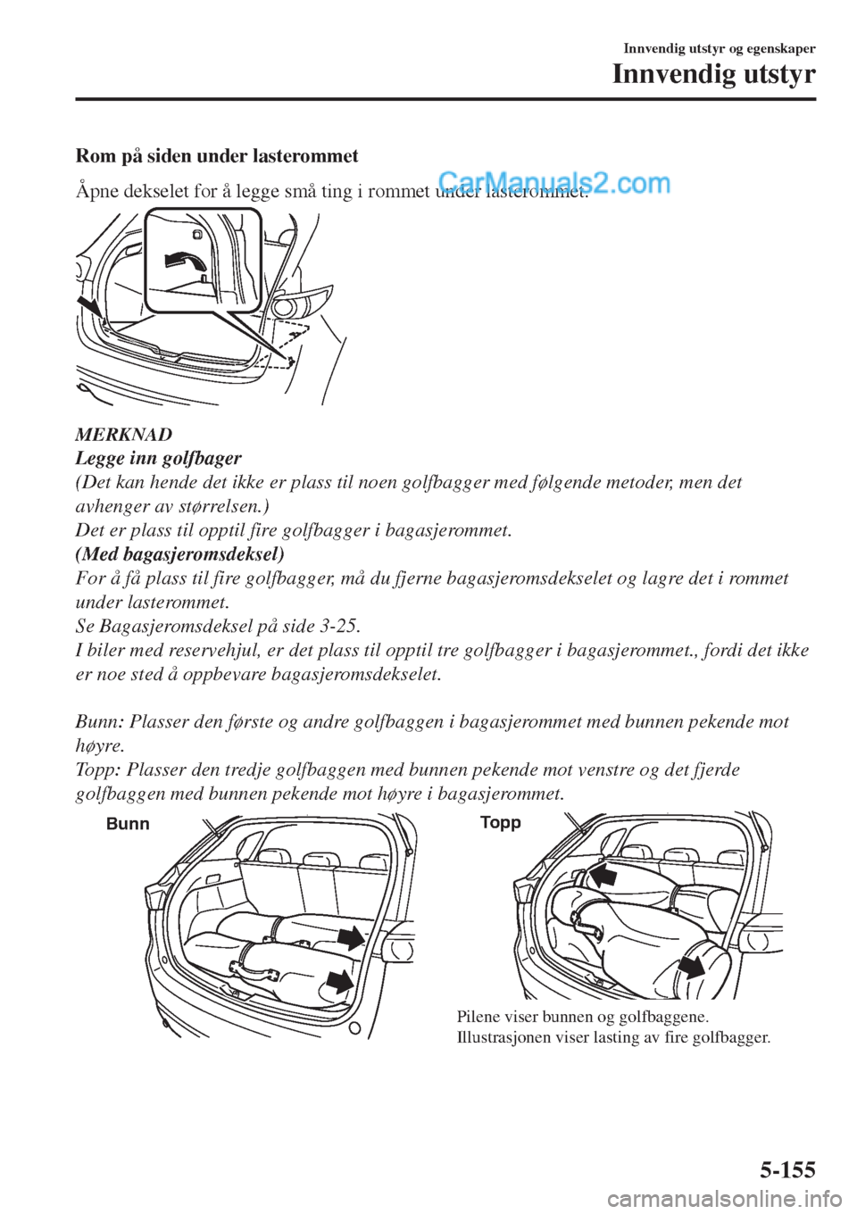 MAZDA MODEL CX-5 2017  Brukerhåndbok (in Norwegian) Rom på siden under lasterommet
Åpne dekselet for å legge små ting i rommet under lasterommet.
MERKNAD
Legge inn golfbager
(Det kan hende det ikke er plass til noen golfbagger med følgende metoder