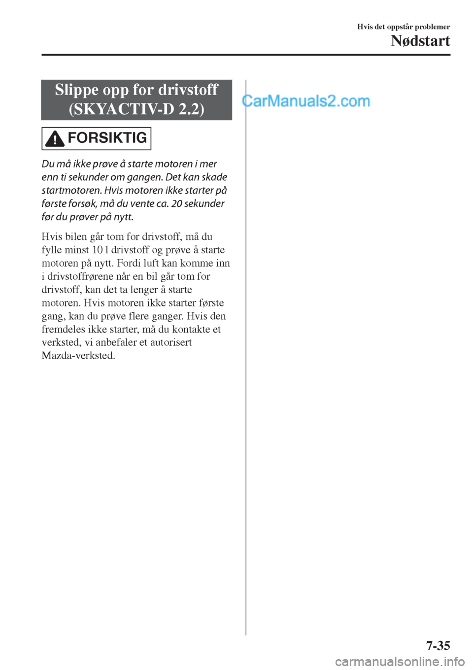 MAZDA MODEL CX-5 2017  Brukerhåndbok (in Norwegian) Slippe opp for drivstoff
(SKYACTIV-D 2.2)
FORSIKTIG
Du må ikke prøve å starte motoren i mer
enn ti sekunder om gangen. Det kan skade
startmotoren. Hvis motoren ikke starter på
første forsøk, må