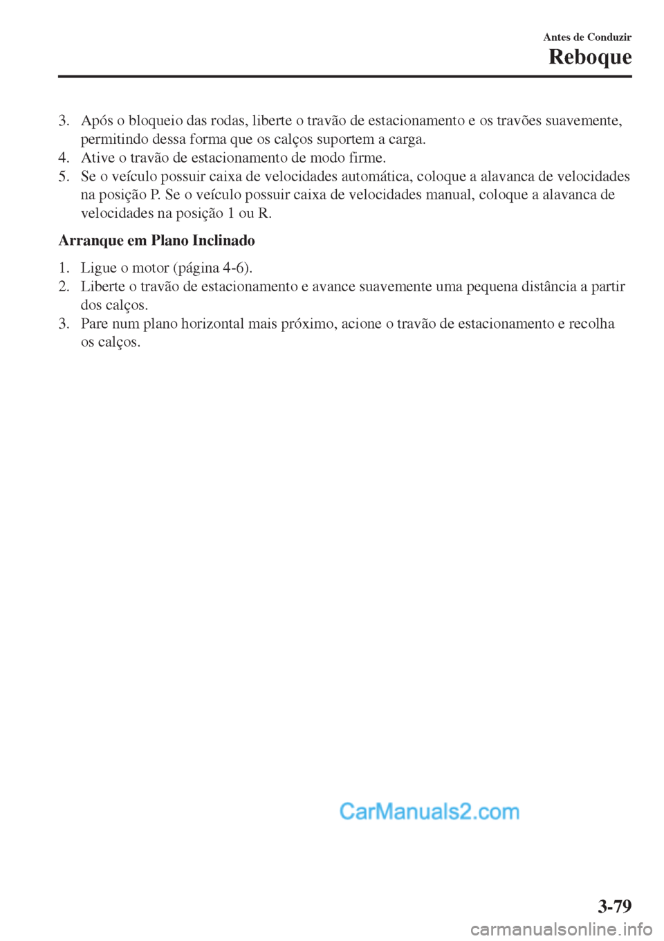 MAZDA MODEL CX-5 2017  Manual do proprietário (in Portuguese) 3. Após o bloqueio das rodas, liberte o travão de estacionamento e os travões suavemente,
permitindo dessa forma que os calços suportem a carga.
4. Ative o travão de estacionamento de modo firme.