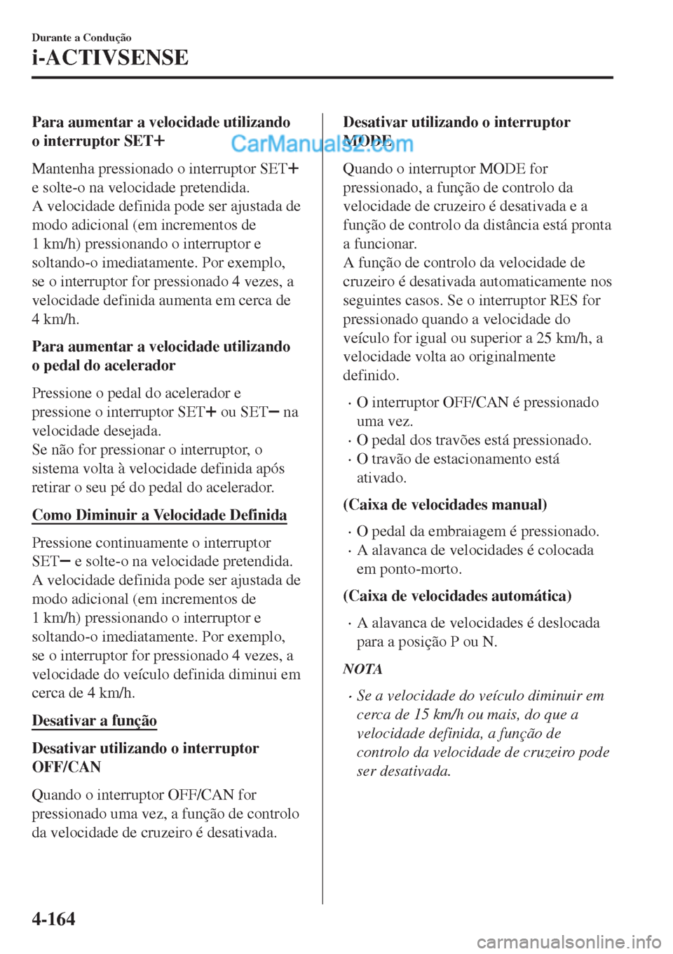 MAZDA MODEL CX-5 2017  Manual do proprietário (in Portuguese) Para aumentar a velocidade utilizando
o interruptor SET
Mantenha pressionado o interruptor SET
e solte-o na velocidade pretendida.
A velocidade definida pode ser ajustada de
modo adicional (em increme