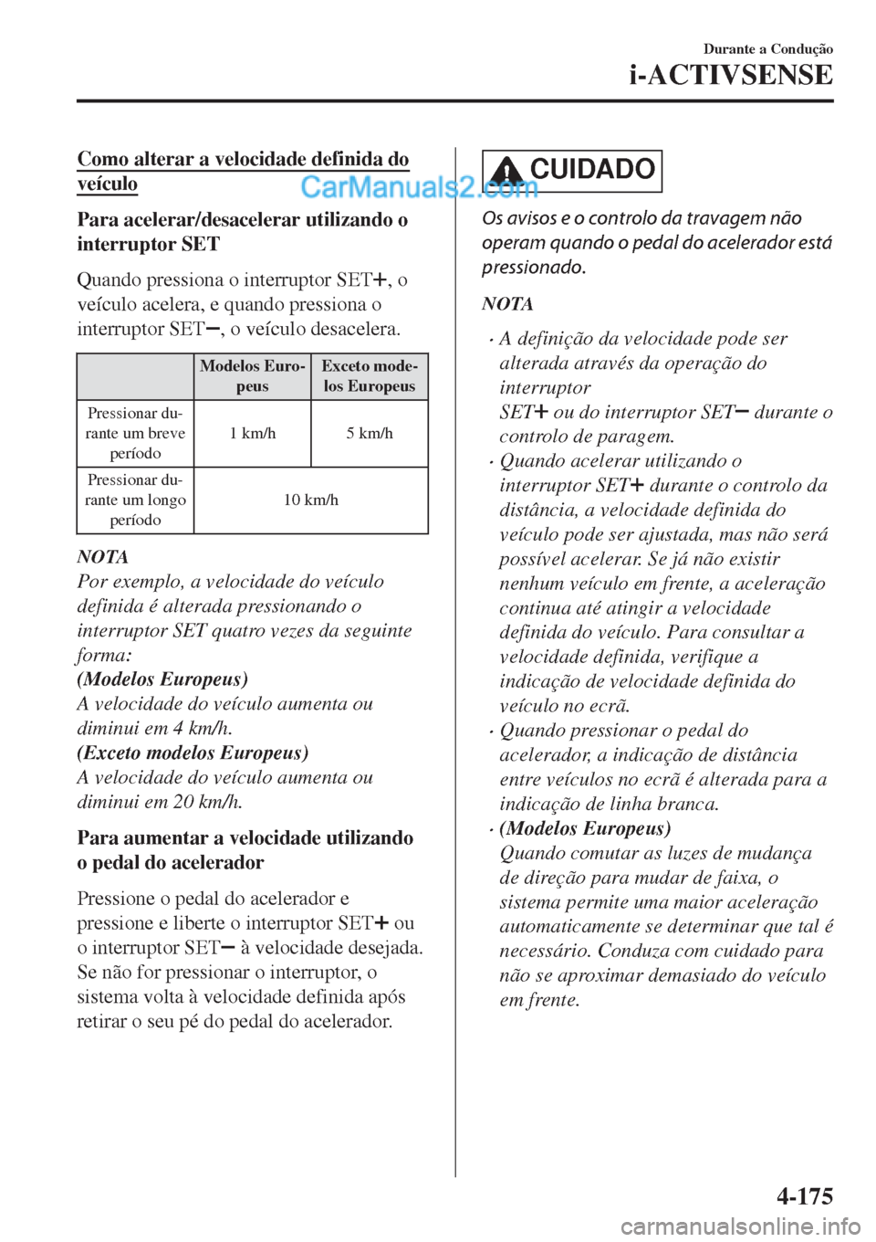 MAZDA MODEL CX-5 2017  Manual do proprietário (in Portuguese) Como alterar a velocidade definida do
veículo
Para acelerar/desacelerar utilizando o
interruptor SET
Quando pressiona o interruptor SET
, o
veículo acelera, e quando pressiona o
interruptor SET
, o 