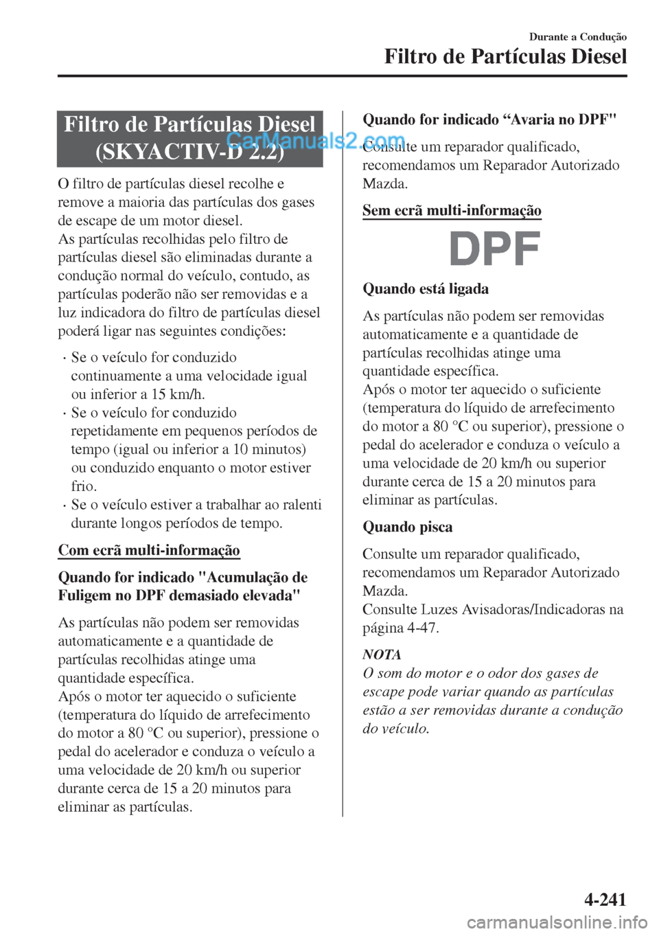 MAZDA MODEL CX-5 2017  Manual do proprietário (in Portuguese) Filtro de Partículas Diesel
(SKYACTIV-D 2.2)
O filtro de partículas diesel recolhe e
remove a maioria das partículas dos gases
de escape de um motor diesel.
As partículas recolhidas pelo filtro de