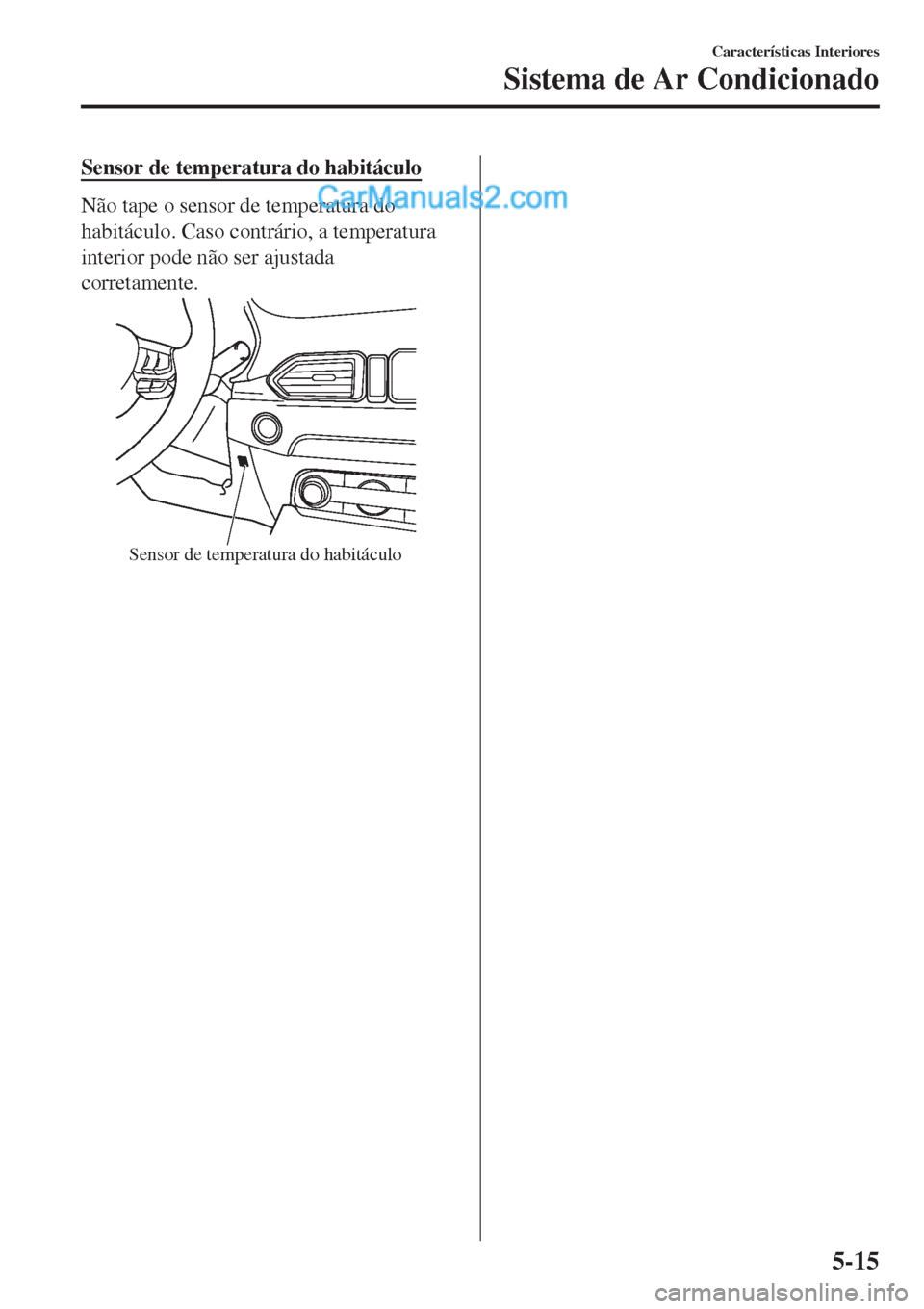 MAZDA MODEL CX-5 2017  Manual do proprietário (in Portuguese) Sensor de temperatura do habitáculo
Não tape o sensor de temperatura do
habitáculo. Caso contrário, a temperatura
interior pode não ser ajustada
corretamente.
Sensor de temperatura do habitáculo