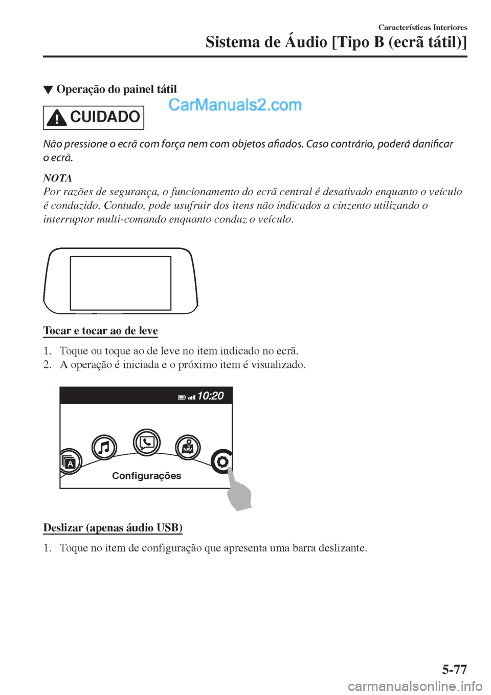 MAZDA MODEL CX-5 2017  Manual do proprietário (in Portuguese) ▼Operação do painel tátil
CUIDADO
Não pressione o ecrã com força nem com objetos afiados. Caso contrário, poderá danificar
o ecrã.
NOTA
Por razões de segurança, o funcionamento do ecrã c