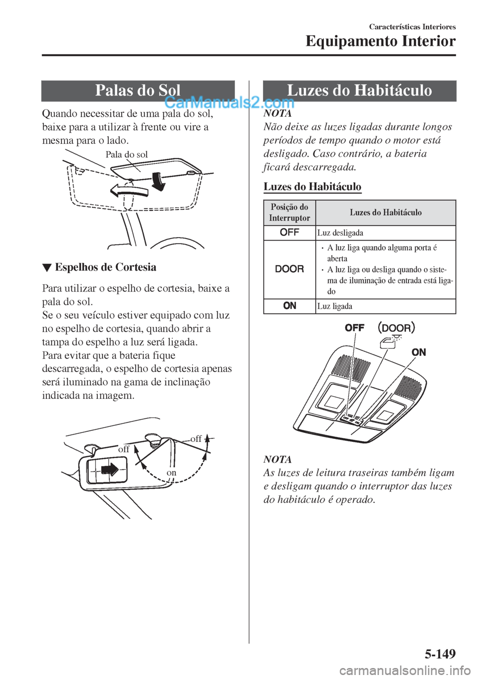 MAZDA MODEL CX-5 2017  Manual do proprietário (in Portuguese) Palas do Sol
Quando necessitar de uma pala do sol,
baixe para a utilizar à frente ou vire a
mesma para o lado.
Pala do sol
▼▼Espelhos de Cortesia
Para utilizar o espelho de cortesia, baixe a
pala