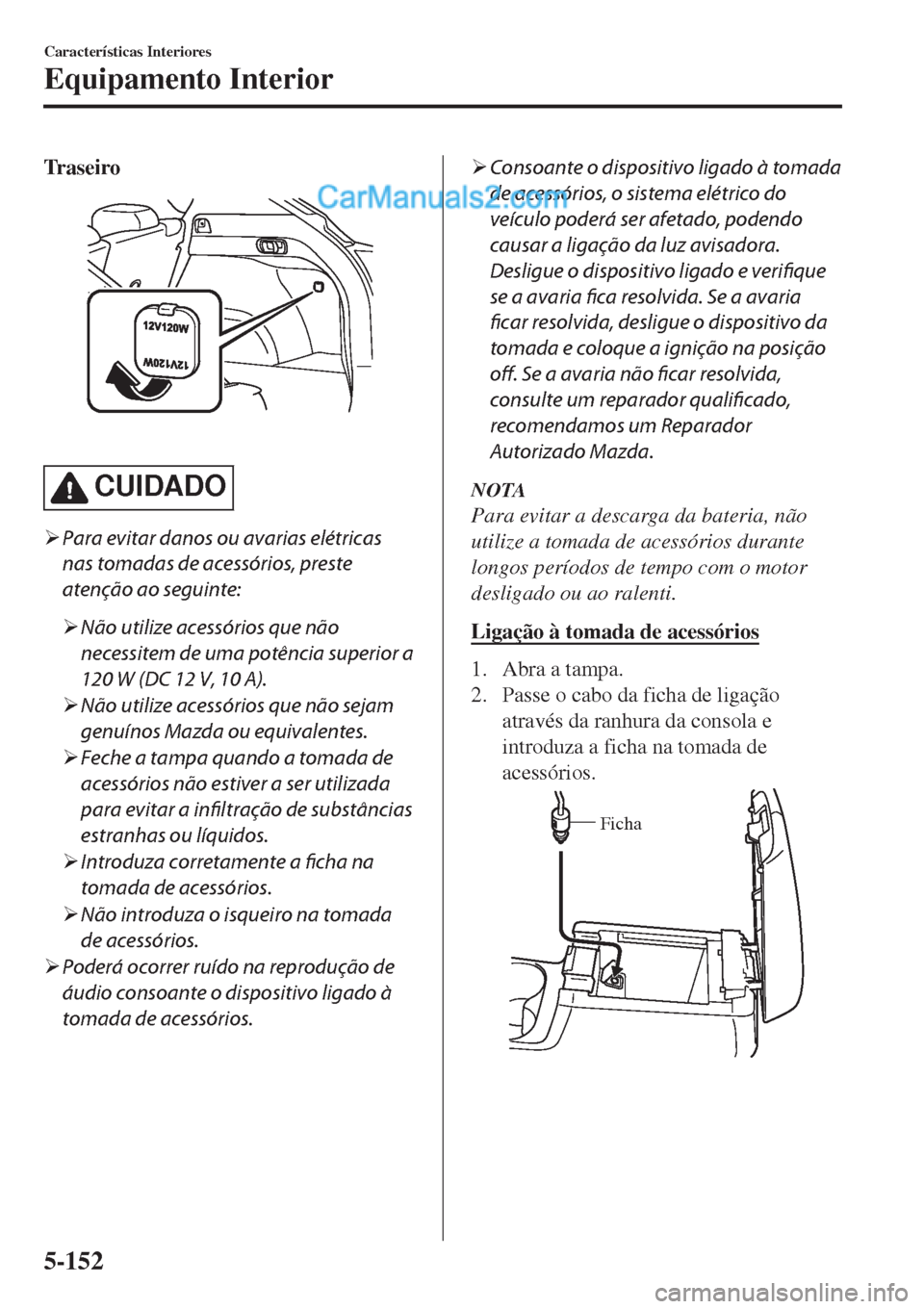 MAZDA MODEL CX-5 2017  Manual do proprietário (in Portuguese) Tr a s e i r o
 
CUIDADO
�¾Para evitar danos ou avarias elétricas
nas tomadas de acessórios, preste
atenção ao seguinte:
�¾Não utilize acessórios que não
necessitem de uma potência superior 