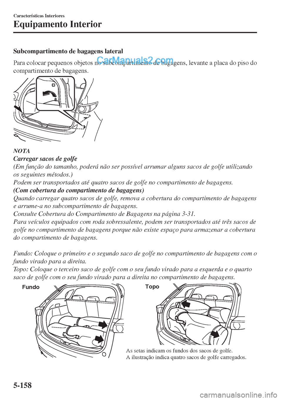 MAZDA MODEL CX-5 2017  Manual do proprietário (in Portuguese) Subcompartimento de bagagens lateral
Para colocar pequenos objetos no subcompartimento de bagagens, levante a placa do piso do
compartimento de bagagens.
NOTA
Carregar sacos de golfe
(Em função do t