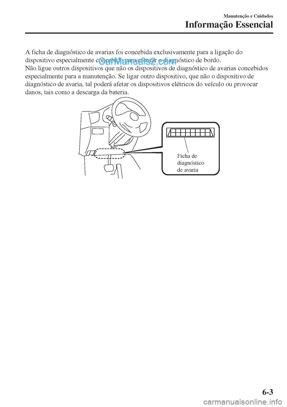 MAZDA MODEL CX-5 2017  Manual do proprietário (in Portuguese) A ficha de diagnóstico de avarias foi concebida exclusivamente para a ligação do
dispositivo especialmente concebido para efetuar o diagnóstico de bordo.
Não ligue outros dispositivos que não os