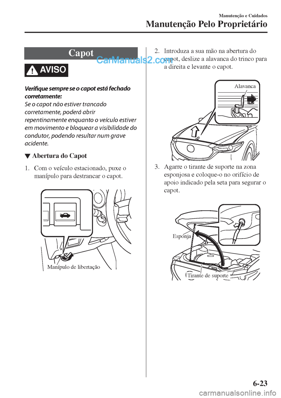 MAZDA MODEL CX-5 2017  Manual do proprietário (in Portuguese) Capot
AV I S O
Verifique sempre se o capot está fechado
corretamente:
Se o capot não estiver trancado
corretamente, poderá abrir
repentinamente enquanto o veículo estiver
em movimento e bloquear a