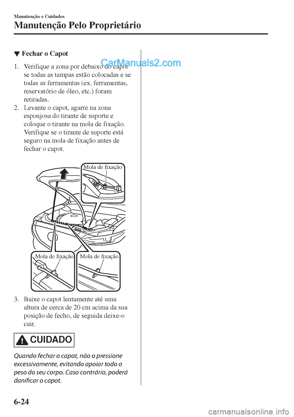 MAZDA MODEL CX-5 2017  Manual do proprietário (in Portuguese) ▼Fechar o Capot
1. Verifique a zona por debaixo do capot
se todas as tampas estão colocadas e se
todas as ferramentas (ex. ferramentas,
reservatório de óleo, etc.) foram
retiradas.
2. Levante o c