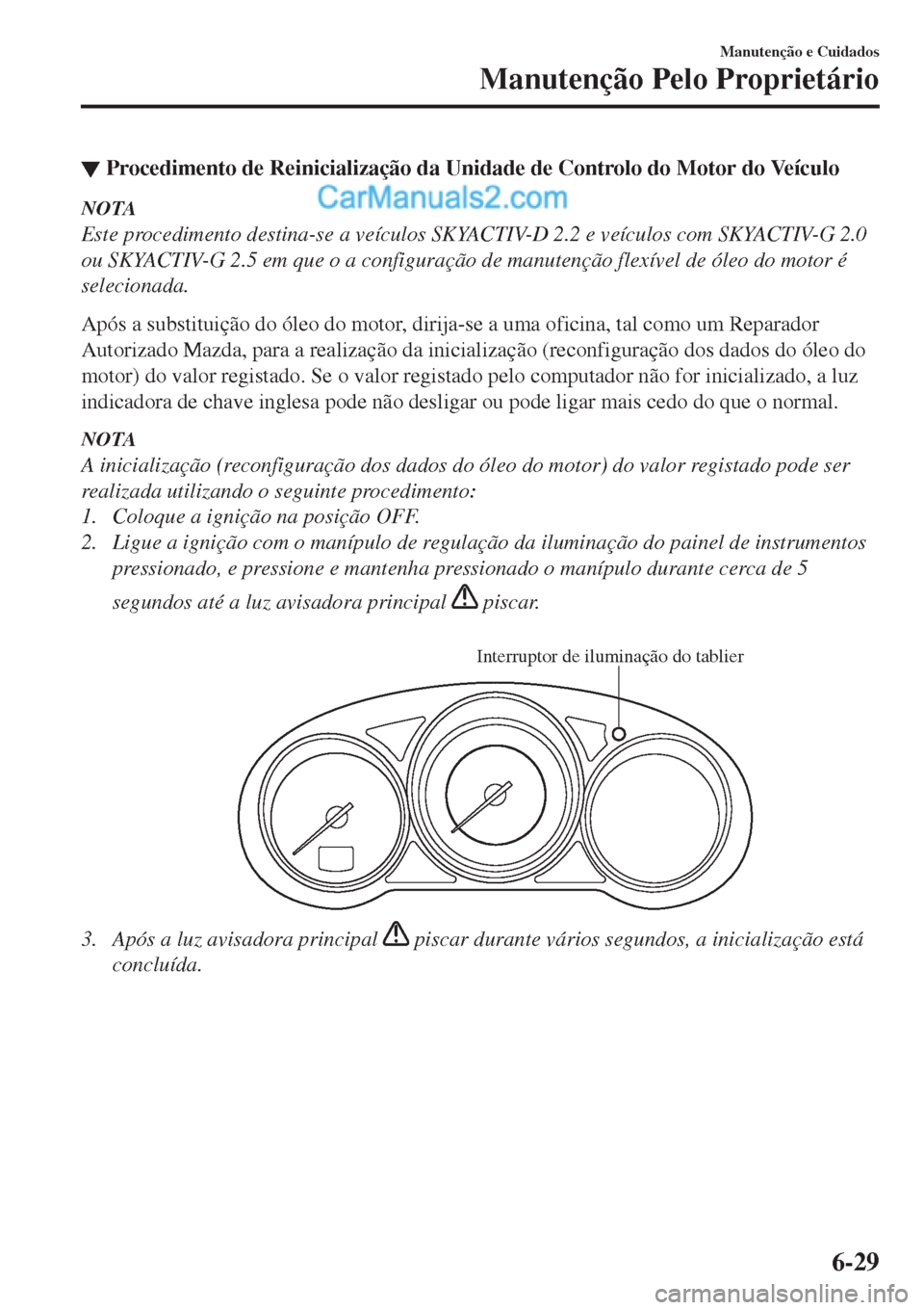 MAZDA MODEL CX-5 2017  Manual do proprietário (in Portuguese) ▼Procedimento de Reinicialização da Unidade de Controlo do Motor do Veículo
NOTA
Este procedimento destina-se a veículos SKYACTIV-D 2.2 e veículos com SKYACTIV-G 2.0
ou SKYACTIV-G 2.5 em que o 