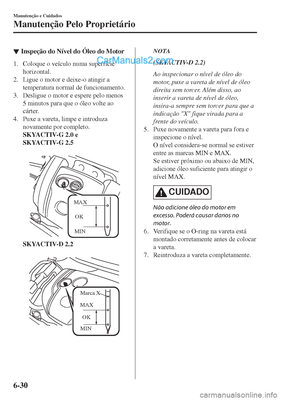 MAZDA MODEL CX-5 2017  Manual do proprietário (in Portuguese) ▼Inspeção do Nível do Óleo do Motor
1. Coloque o veículo numa superfície
horizontal.
2. Ligue o motor e deixe-o atingir a
temperatura normal de funcionamento.
3. Desligue o motor e espere pelo