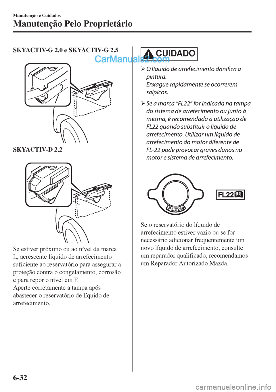 MAZDA MODEL CX-5 2017  Manual do proprietário (in Portuguese) SKYACTIV-G 2.0 e SKYACTIV-G 2.5
 
SKYACTIV-D 2.2
 
Se estiver próximo ou ao nível da marca
L, acrescente líquido de arrefecimento
suficiente ao reservatório para assegurar a
proteção contra o co