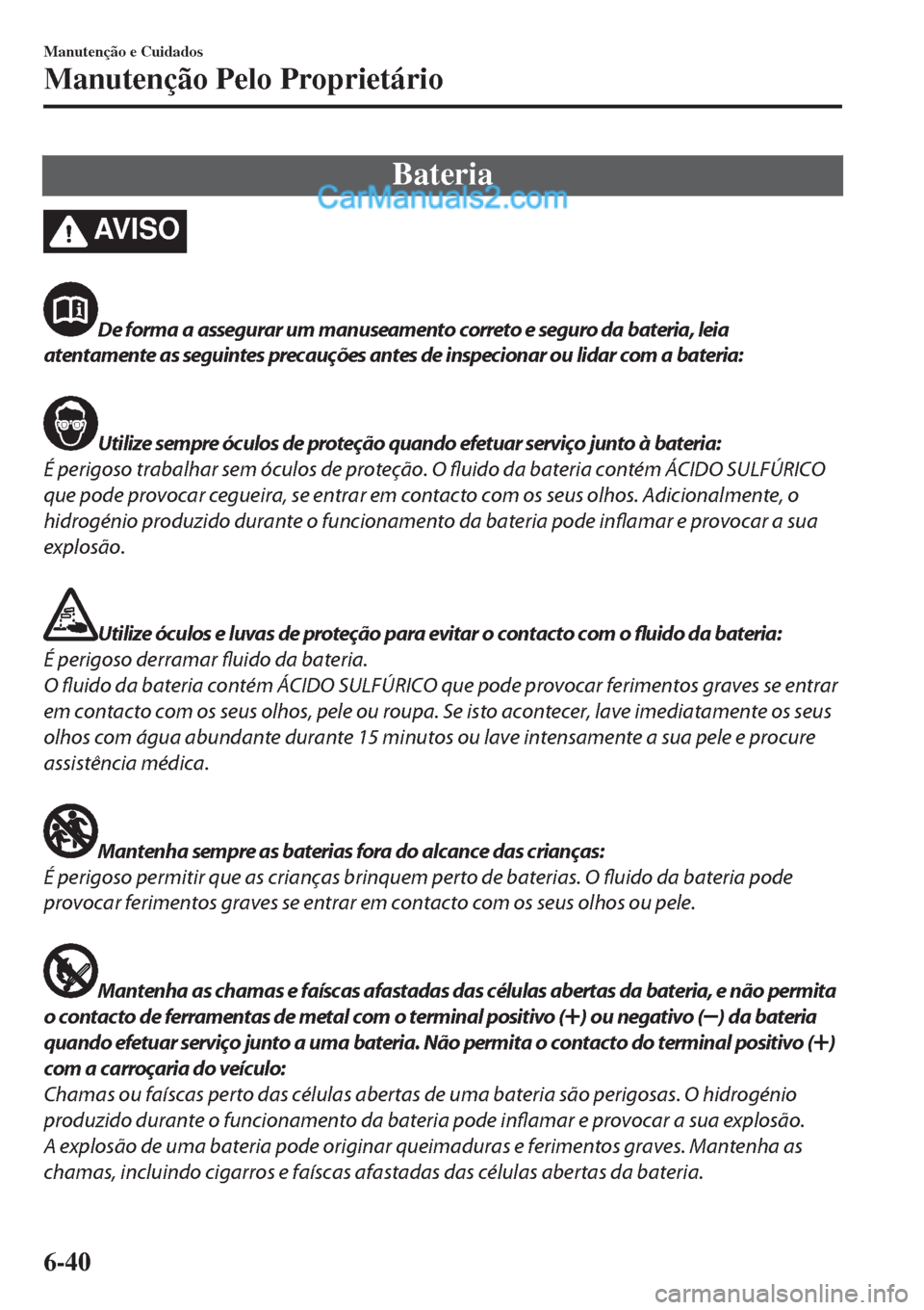 MAZDA MODEL CX-5 2017 Manual do proprietário (in Portuguese) Bateria
AV I S O
De forma a assegurar um manuseamento correto e seguro da bateria, leia
atentamente as seguintes precauções antes de inspecionar ou lidar com a bateria:
Utilize sempre óculos de pro MAZDA MODEL CX-5 2017 Manual do proprietário (in Portuguese) Bateria
AV I S O
De forma a assegurar um manuseamento correto e seguro da bateria, leia
atentamente as seguintes precauções antes de inspecionar ou lidar com a bateria:
Utilize sempre óculos de pro