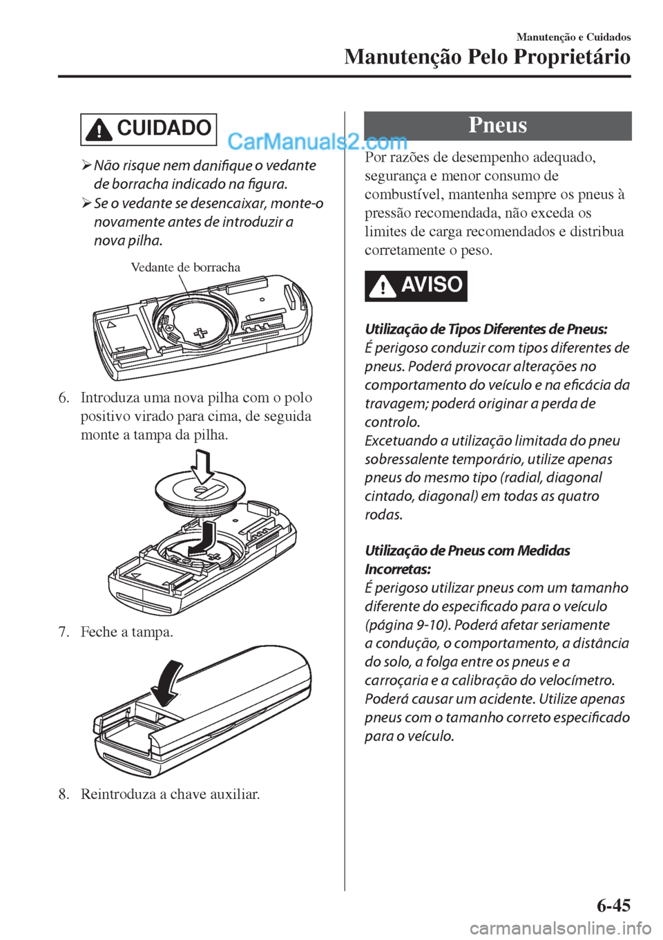 MAZDA MODEL CX-5 2017  Manual do proprietário (in Portuguese) CUIDADO
�¾Não risque nem 
danifique o vedante
de borracha indicado na figura.
�¾Se o vedante se desencaixar, monte-o
novamente antes de introduzir a
nova pilha.
Vedante de borracha
6. Introduza uma