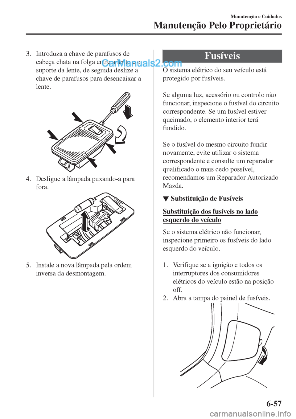 MAZDA MODEL CX-5 2017  Manual do proprietário (in Portuguese) 3. Introduza a chave de parafusos de
cabeça chata na folga entre a lente e o
suporte da lente, de seguida deslize a
chave de parafusos para desencaixar a
lente.
4. Desligue a lâmpada puxando-a para
