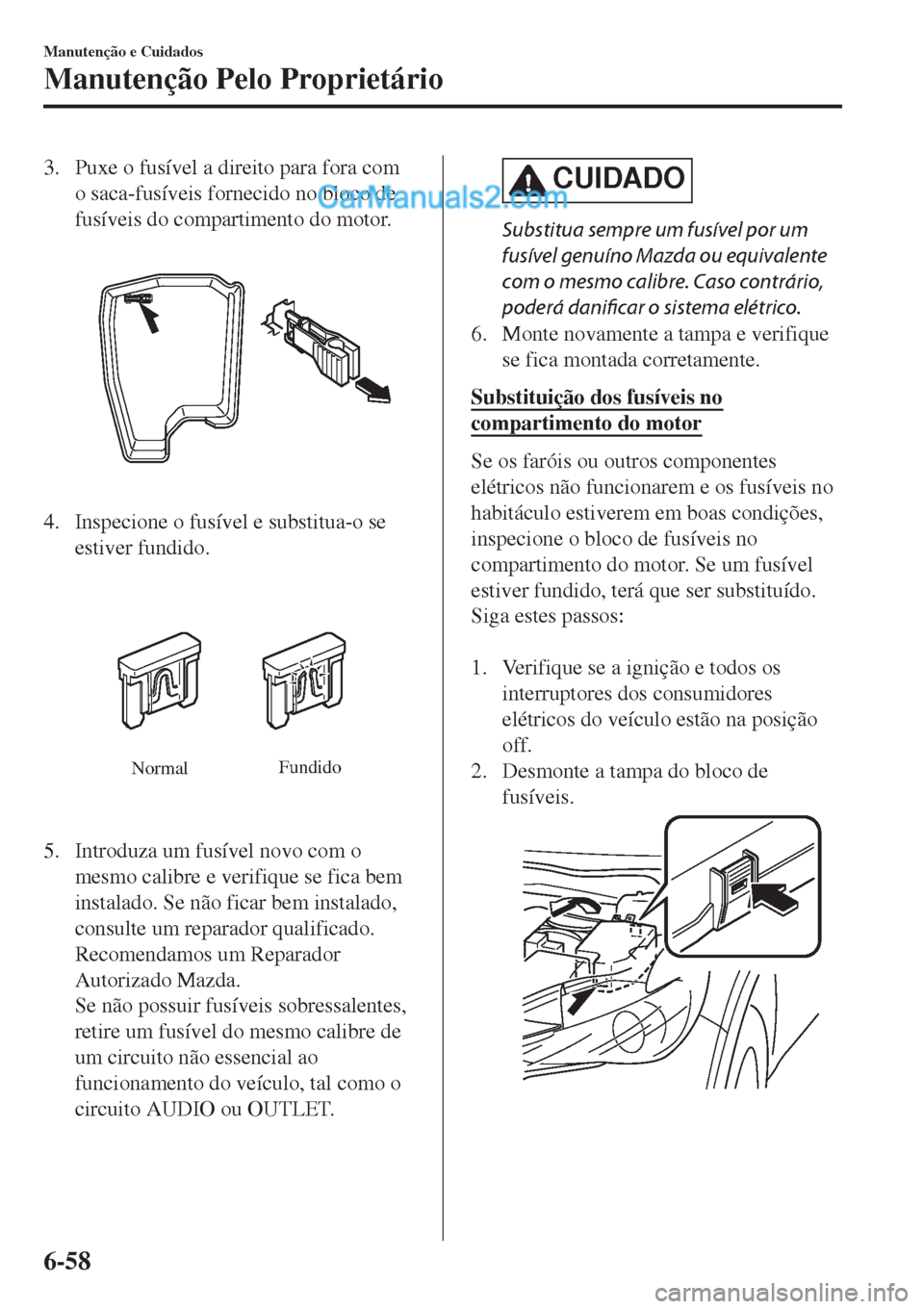 MAZDA MODEL CX-5 2017  Manual do proprietário (in Portuguese) 3. Puxe o fusível a direito para fora com
o saca-fusíveis fornecido no bloco de
fusíveis do compartimento do motor.
4. Inspecione o fusível e substitua-o se
estiver fundido.
NormalFundido
5. Intro