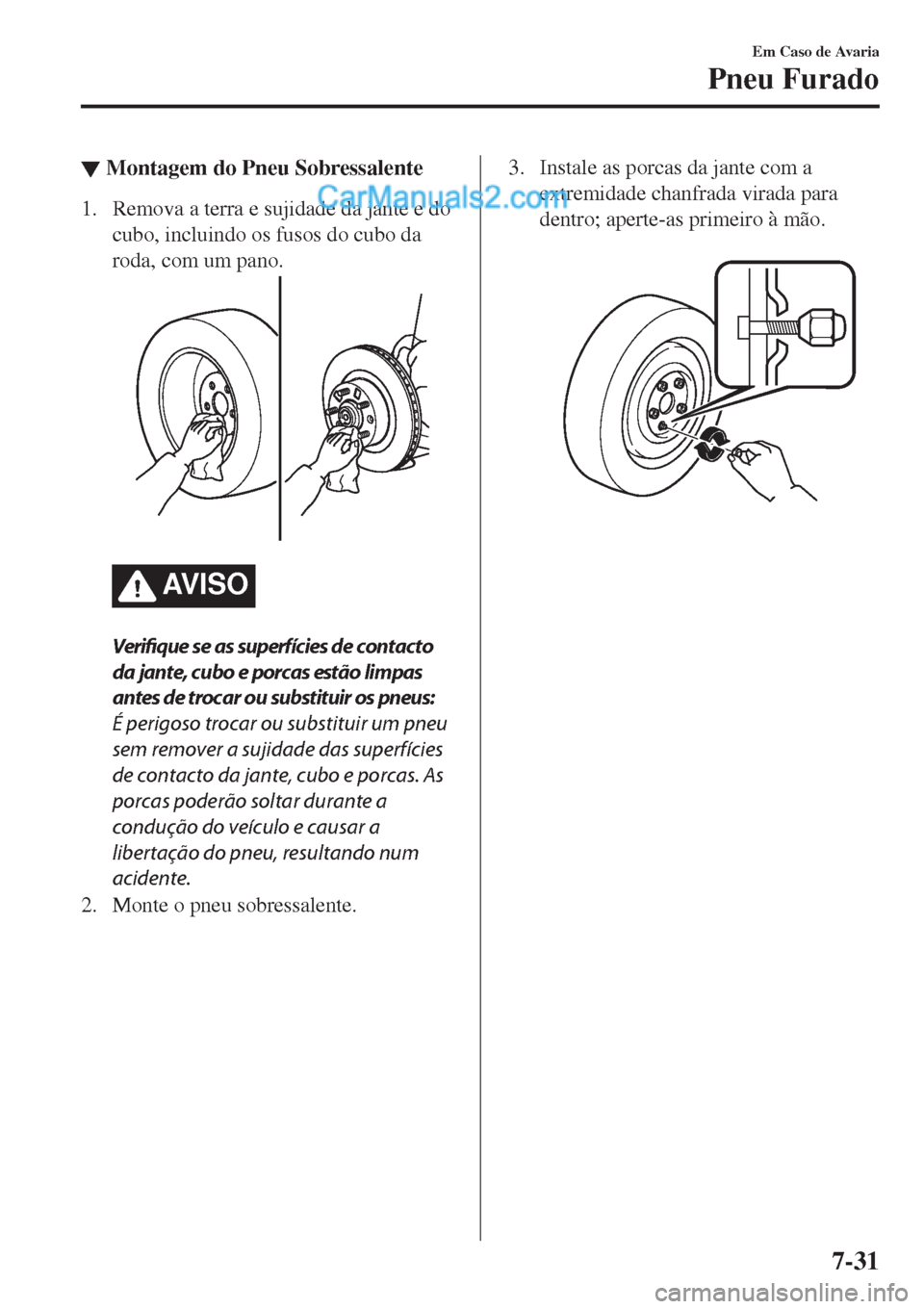 MAZDA MODEL CX-5 2017  Manual do proprietário (in Portuguese) ▼Montagem do Pneu Sobressalente
1. Remova a terra e sujidade da jante e do
cubo, incluindo os fusos do cubo da
roda, com um pano.
AV I S O
Verifique se as superfícies de contacto
da jante, cubo e p
