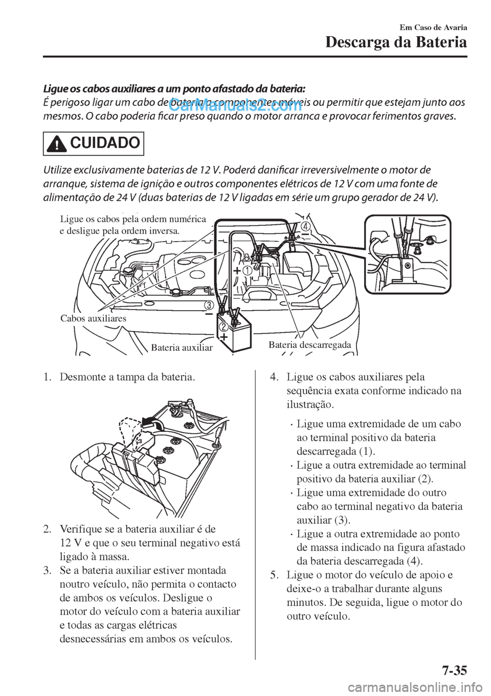 MAZDA MODEL CX-5 2017  Manual do proprietário (in Portuguese) Ligue os cabos auxiliares a um ponto afastado da bateria:
É perigoso ligar um cabo de bateria a componentes móveis ou permitir que estejam junto aos
mesmos. O cabo poderia ficar preso quando o motor