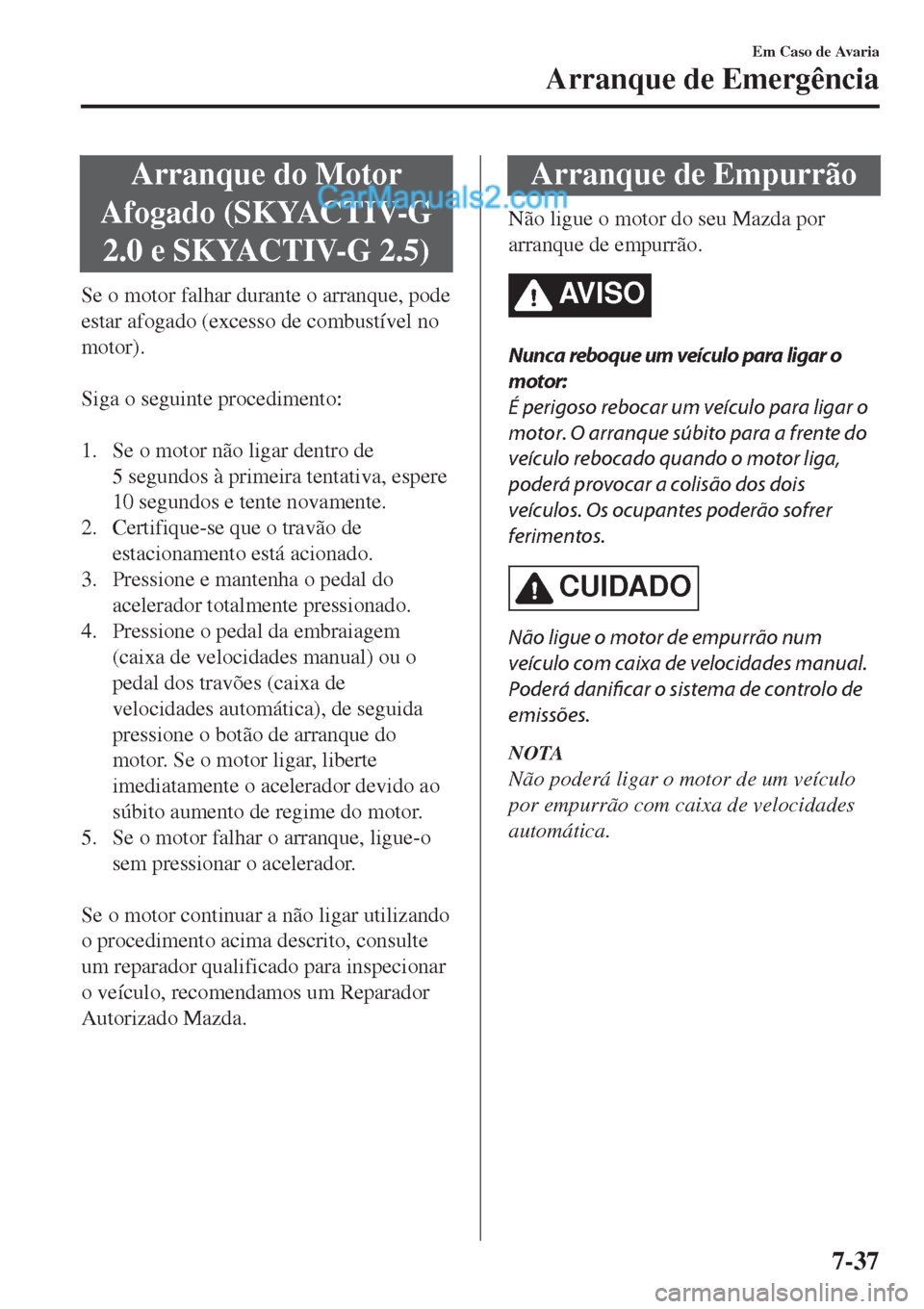 MAZDA MODEL CX-5 2017  Manual do proprietário (in Portuguese) Arranque do Motor
Afogado (SKYACTIV-G
2.0 e SKYACTIV-G 2.5)
Se o motor falhar durante o arranque, pode
estar afogado (excesso de combustível no
motor).
 
Siga o seguinte procedimento:
 
1. Se o motor