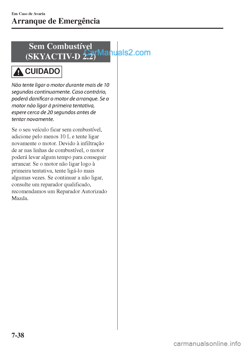 MAZDA MODEL CX-5 2017  Manual do proprietário (in Portuguese) Sem Combustível
(SKYACTIV-D 2.2)
CUIDADO
Não tente ligar o motor durante mais de 10
segundos continuamente. Caso contrário,
poderá danificar o motor de arranque. Se o
motor não ligar à primeira 