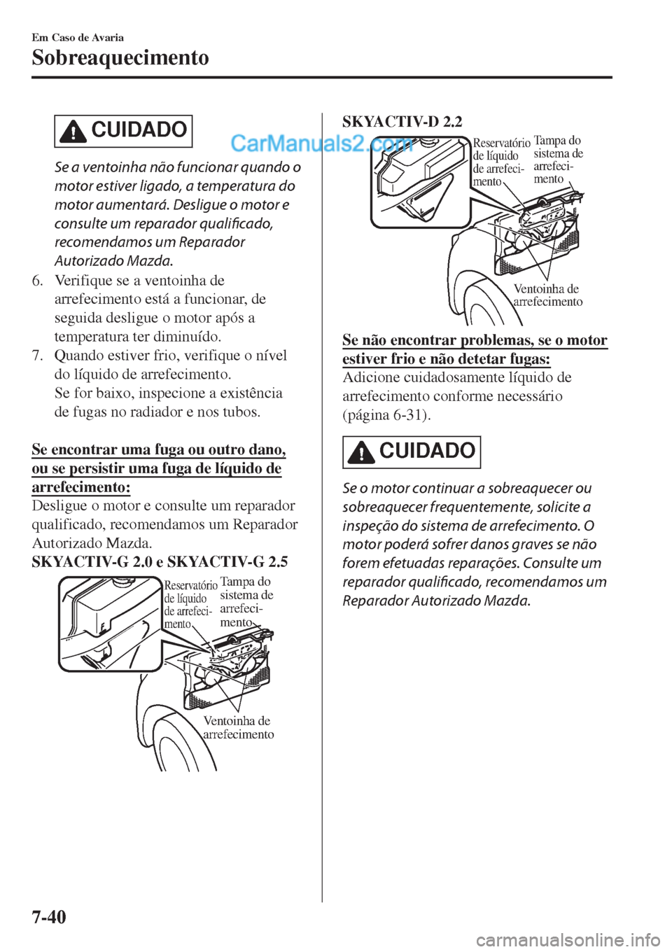 MAZDA MODEL CX-5 2017  Manual do proprietário (in Portuguese) CUIDADO
Se a ventoinha não funcionar quando o
motor estiver ligado, a temperatura do
motor aumentará. Desligue o motor e
consulte um reparador qualificado,
recomendamos um Reparador
Autorizado Mazda