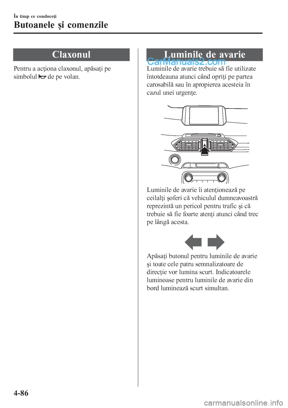 MAZDA MODEL CX-5 2017  Manualul de utilizare (in Romanian) Claxonul
Pentru a acţiona claxonul, apăsaţi pe
simbolul 
 de pe volan.
Luminile de avarie
Luminile de avarie trebuie să fie utilizate
întotdeauna atunci când opriţi pe partea
carosabilă sau î