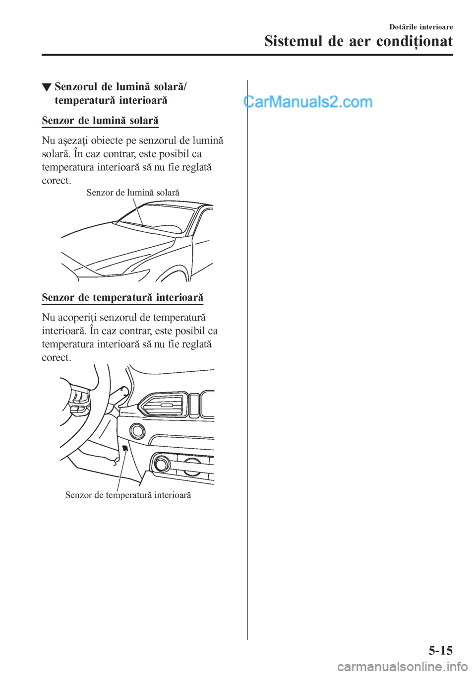 MAZDA MODEL CX-5 2017  Manualul de utilizare (in Romanian) ▼Senzorul de lumină solară/
temperatură interioară
Senzor de lumină solară
Nu așezaţi obiecte pe senzorul de lumină
solară. În caz contrar, este posibil ca
temperatura interioară să nu 