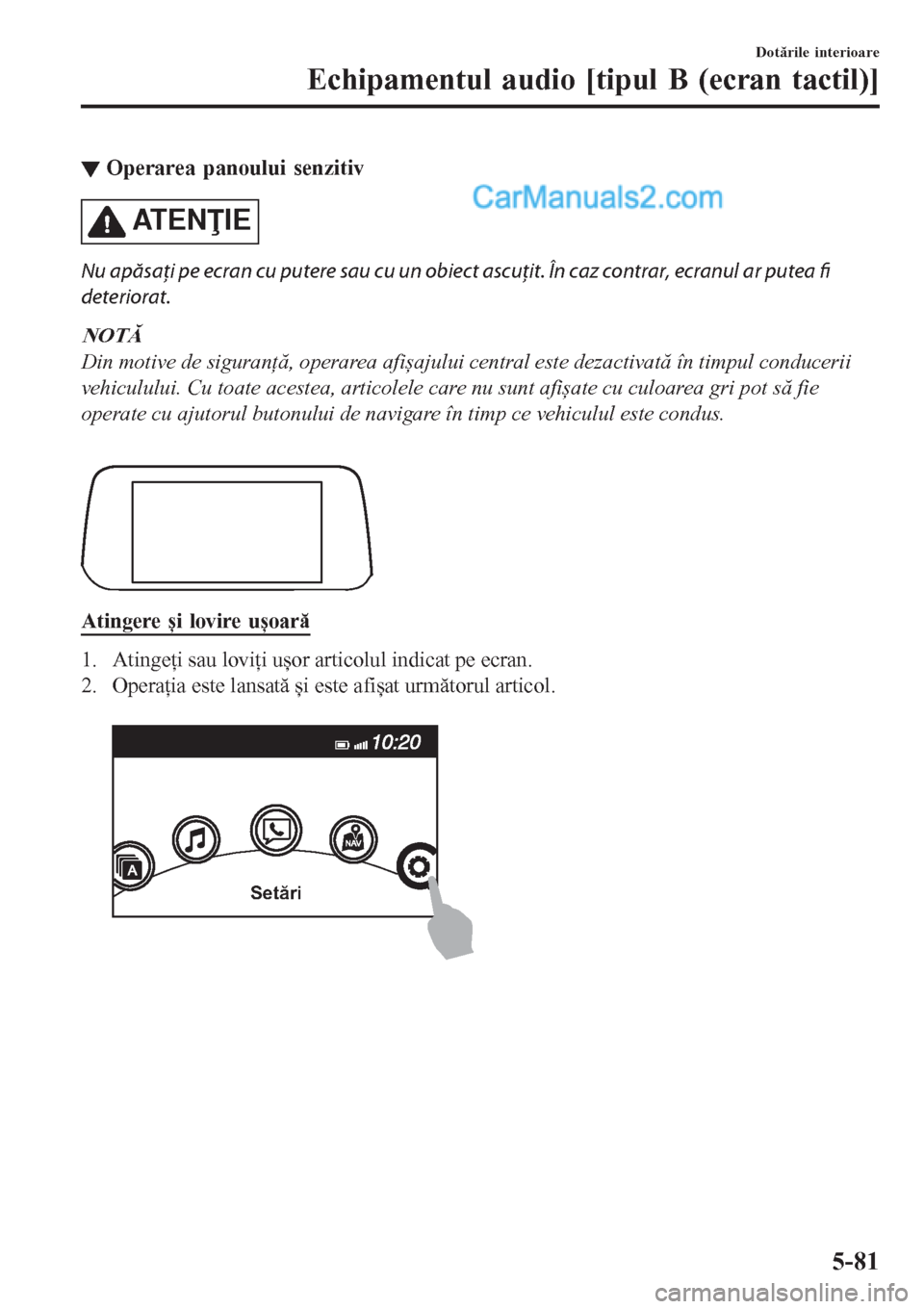 MAZDA MODEL CX-5 2017  Manualul de utilizare (in Romanian) ▼Operarea panoului senzitiv
AT E NIE
Nu apăsaţi pe ecran cu putere sau cu un obiect ascuţit. În caz contrar, ecranul ar putea fi
deteriorat.
NOTĂ
Din motive de siguranţă, operarea afișajul