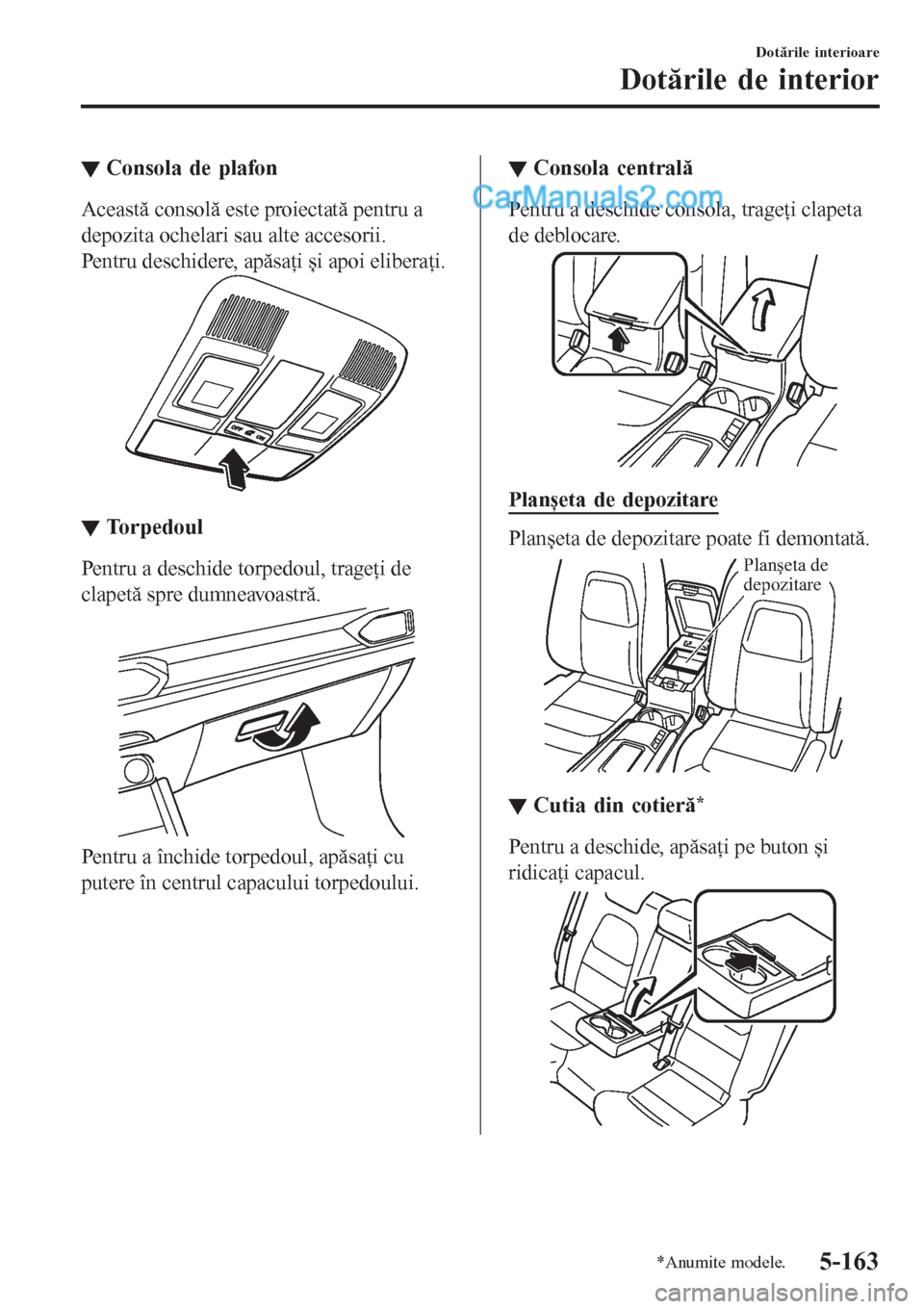 MAZDA MODEL CX-5 2017  Manualul de utilizare (in Romanian) ▼Consola de plafon
Această consolă este proiectată pentru a
depozita ochelari sau alte accesorii.
Pentru deschidere, apăsaţi și apoi eliberaţi.
▼▼Torpedoul
Pentru a deschide torpedoul, tr