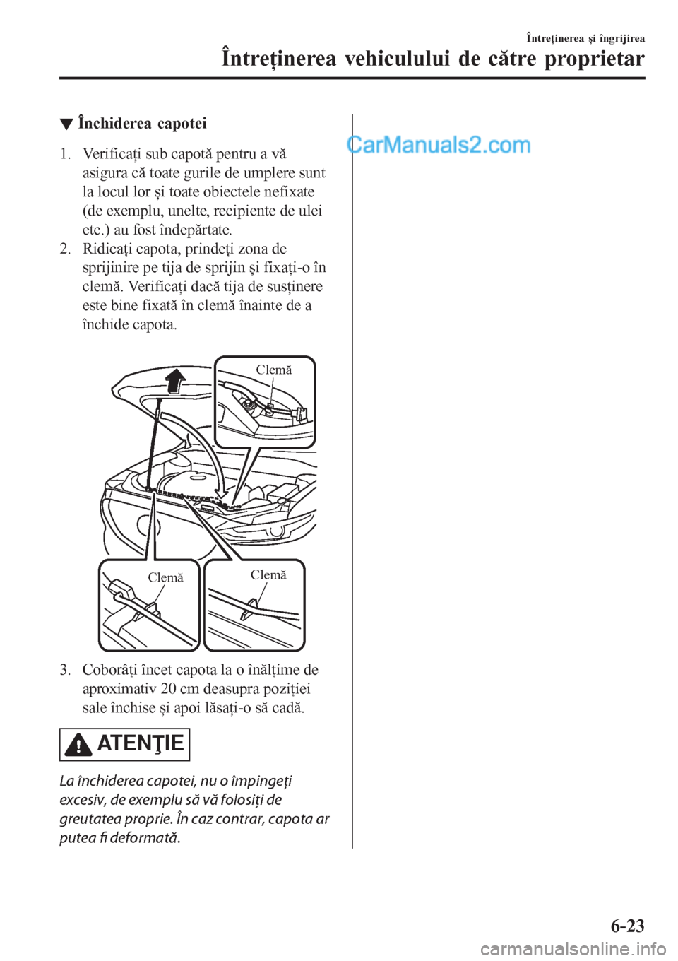 MAZDA MODEL CX-5 2017  Manualul de utilizare (in Romanian) ▼Închiderea capotei
1. Verificaţi sub capotă pentru a vă
asigura că toate gurile de umplere sunt
la locul lor și toate obiectele nefixate
(de exemplu, unelte, recipiente de ulei
etc.) au fost 