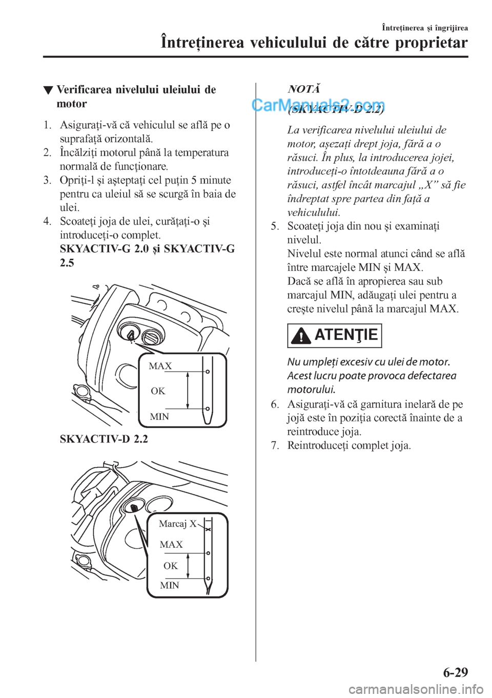 MAZDA MODEL CX-5 2017  Manualul de utilizare (in Romanian) ▼Verificarea nivelului uleiului de
motor
1. Asiguraţi-vă că vehiculul se află pe o
suprafaţă orizontală.
2. Încălziţi motorul până la temperatura
normală de funcţionare.
3. Opriţi-l 