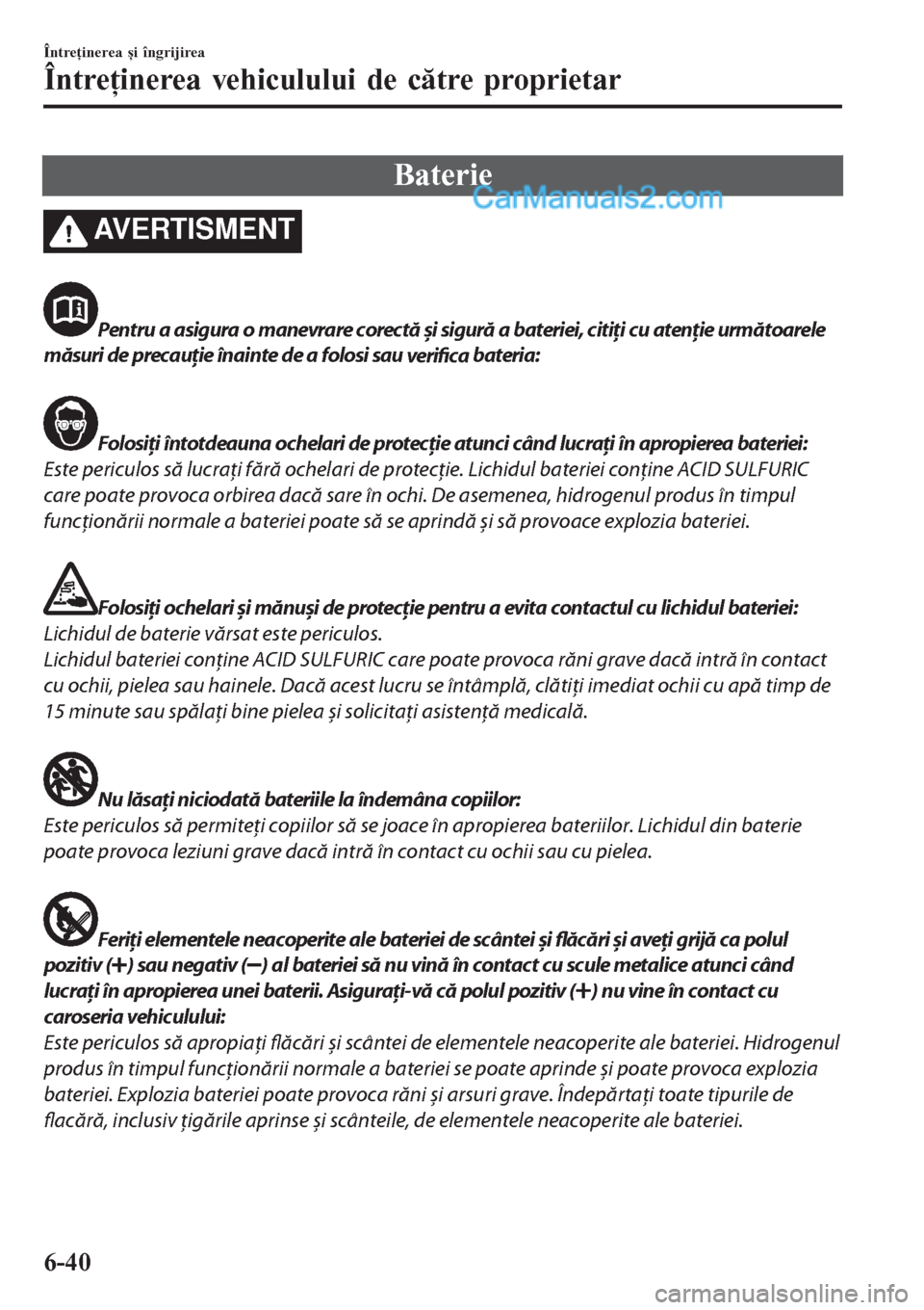 MAZDA MODEL CX-5 2017  Manualul de utilizare (in Romanian) Baterie
AVERTISMENT
Pentru a asigura o manevrare corectă și sigură a bateriei, citiţi cu atenţie următoarele
măsuri de precauţie înainte de a folosi sau 
verifica bateria:
Folosiţi întotdea