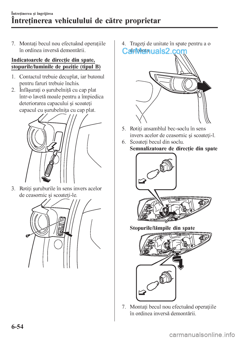 MAZDA MODEL CX-5 2017  Manualul de utilizare (in Romanian) 7. Montaţi becul nou efectuând operaţiile
în ordinea inversă demontării.
Indicatoarele de direcţie din spate,
stopurile/luminile de poziţie (tipul B)
1. Contactul trebuie decuplat, iar butonul