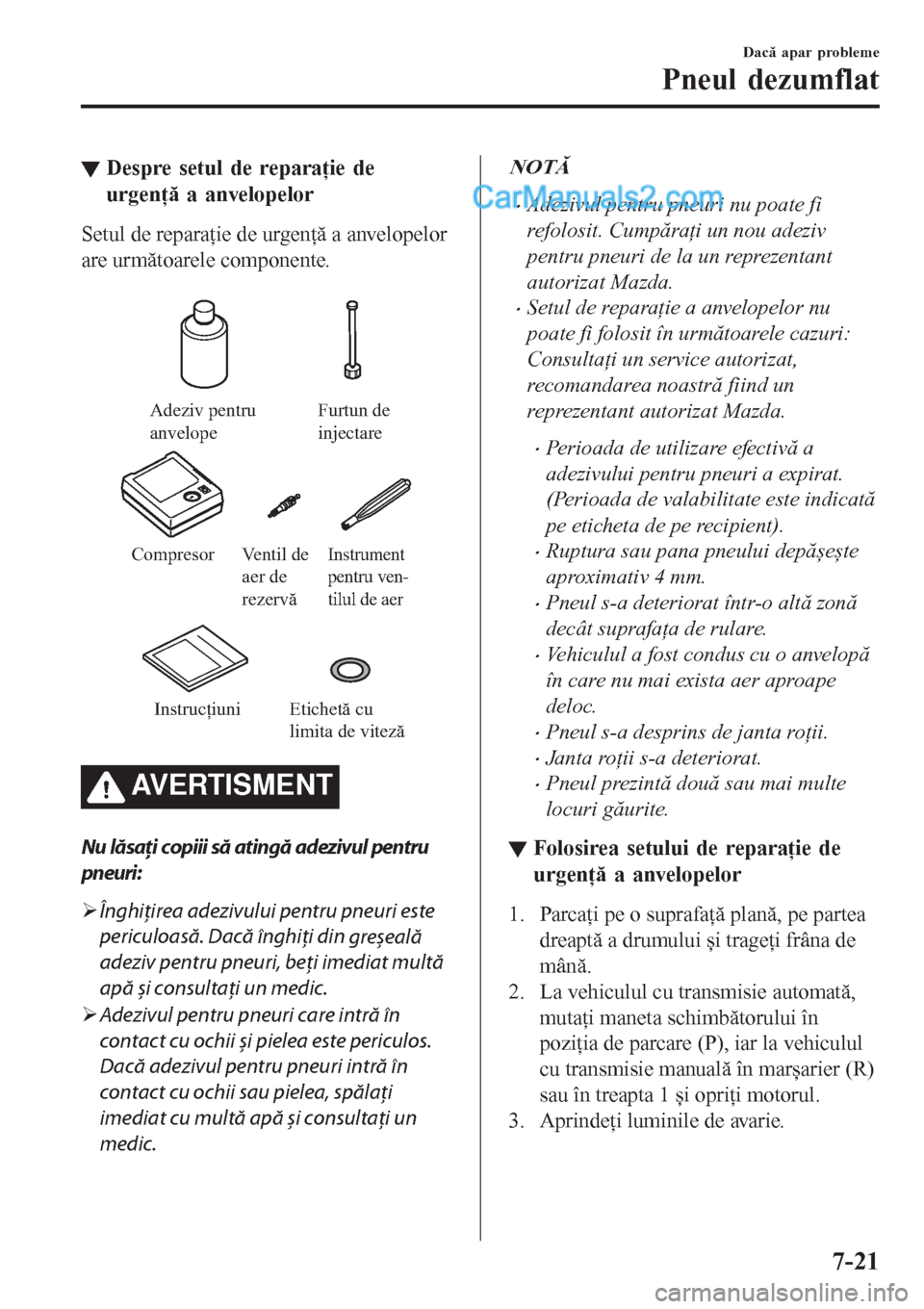 MAZDA MODEL CX-5 2017  Manualul de utilizare (in Romanian) ▼Despre setul de reparaţie de
urgenţă a anvelopelor
Setul de reparaţie de urgenţă a anvelopelor
are următoarele componente.
 
Adeziv pentru 
anvelopeFurtun de 
injectare
Compresor
Instrument 