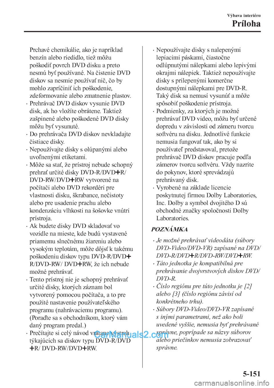MAZDA MODEL CX-5 2017  Užívateľská príručka (in Slovak) Prchavé chemikálie, ako je napríklad
benzín alebo riedidlo, tiež môžu
poškodiť povrch DVD disku a preto
nesmú byť používané. Na čistenie DVD
diskov sa nesmie používať nič, čo by
mo
