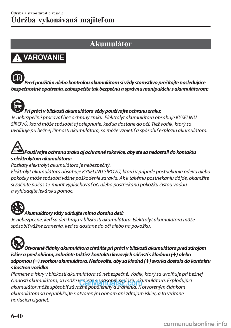 MAZDA MODEL CX-5 2017  Užívateľská príručka (in Slovak) Akumulátor
VAROVANIE
Pred použitím alebo kontrolou akumulátora si vždy starostlivo prečítajte nasledujúce
bezpečnostné opatrenia, zabezpečíte tak bezpečnú a správnu manipuláciu s akumu
