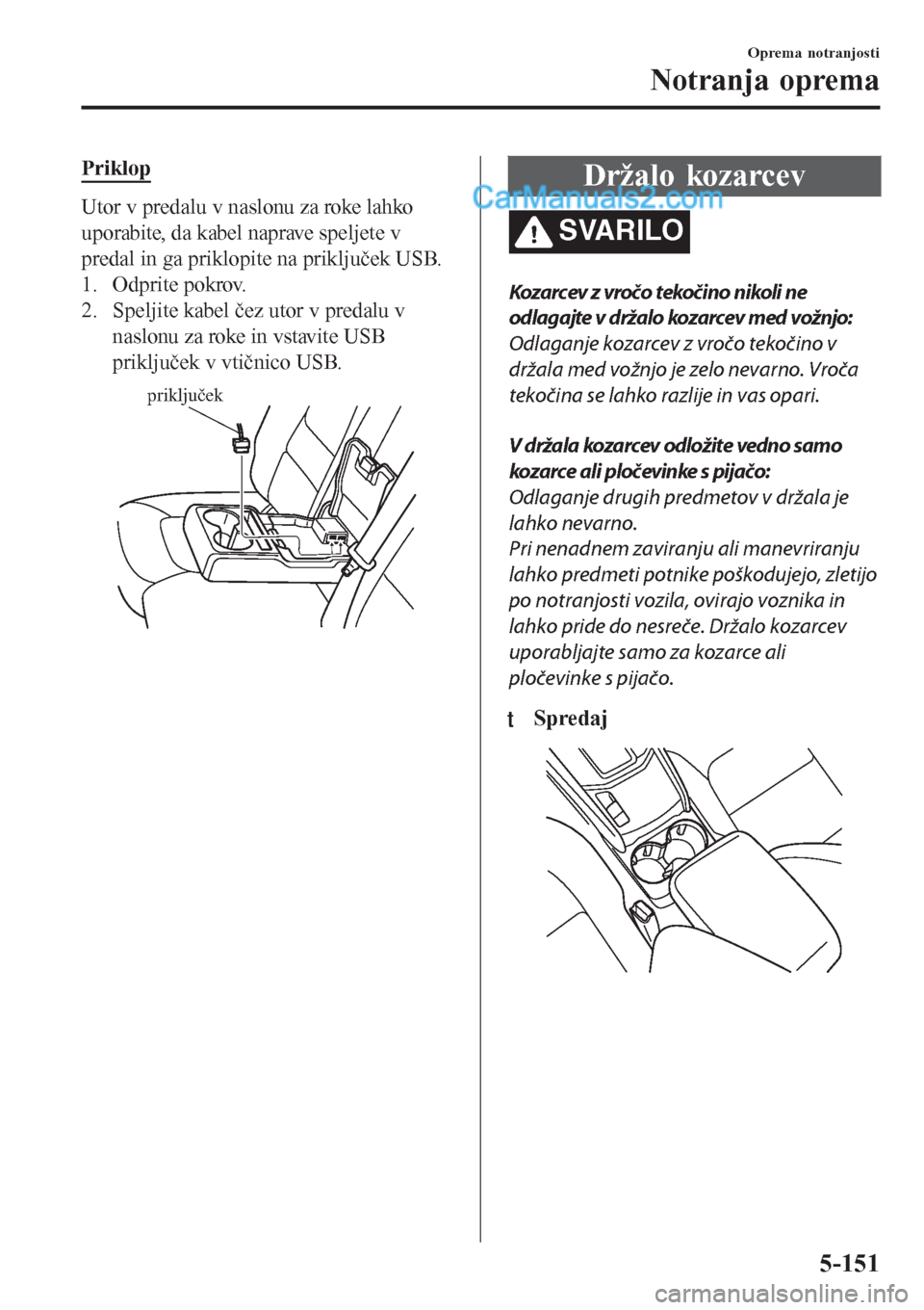 MAZDA MODEL CX-5 2017 Priročnik za lastnika (in Slovenian) Priklop
Utor v predalu v naslonu za roke lahko
uporabite, da kabel naprave speljete v
predal in ga priklopite na priključek USB.
1. Odprite pokrov.
2. Speljite kabel čez utor v predalu v
naslonu za MAZDA MODEL CX-5 2017 Priročnik za lastnika (in Slovenian) Priklop
Utor v predalu v naslonu za roke lahko
uporabite, da kabel naprave speljete v
predal in ga priklopite na priključek USB.
1. Odprite pokrov.
2. Speljite kabel čez utor v predalu v
naslonu za