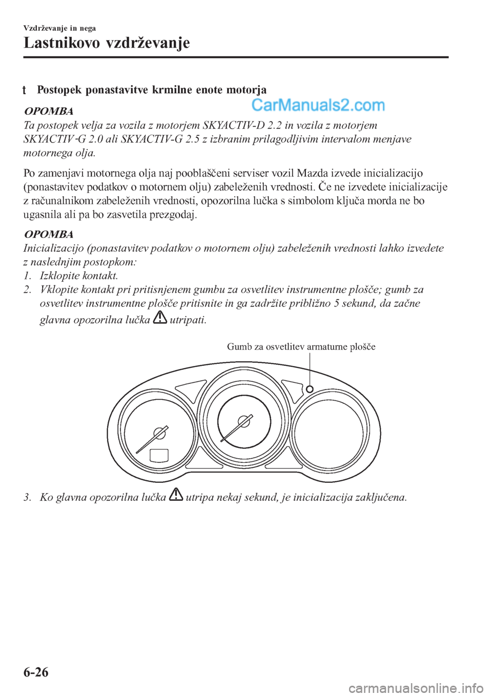 MAZDA MODEL CX-5 2017  Priročnik za lastnika (in Slovenian) tPostopek ponastavitve krmilne enote motorja
OPOMBA
Ta postopek velja za vozila z motorjem SKYACTIV-D 2.2 in vozila z motorjem
SKYACTIV
ãG 2.0 ali SKYACTIV-G 2.5 z izbranim prilagodljivim intervalom