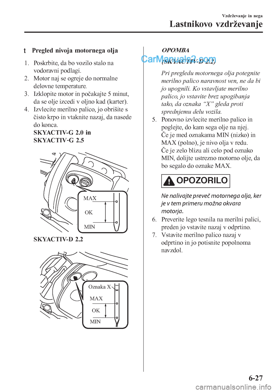 MAZDA MODEL CX-5 2017  Priročnik za lastnika (in Slovenian) tPregled nivoja motornega olja
1. Poskrbite, da bo vozilo stalo na
vodoravni podlagi.
2. Motor naj se ogreje do normalne
delovne temperature.
3. Izklopite motor in počakajte 5 minut,
da se olje izced